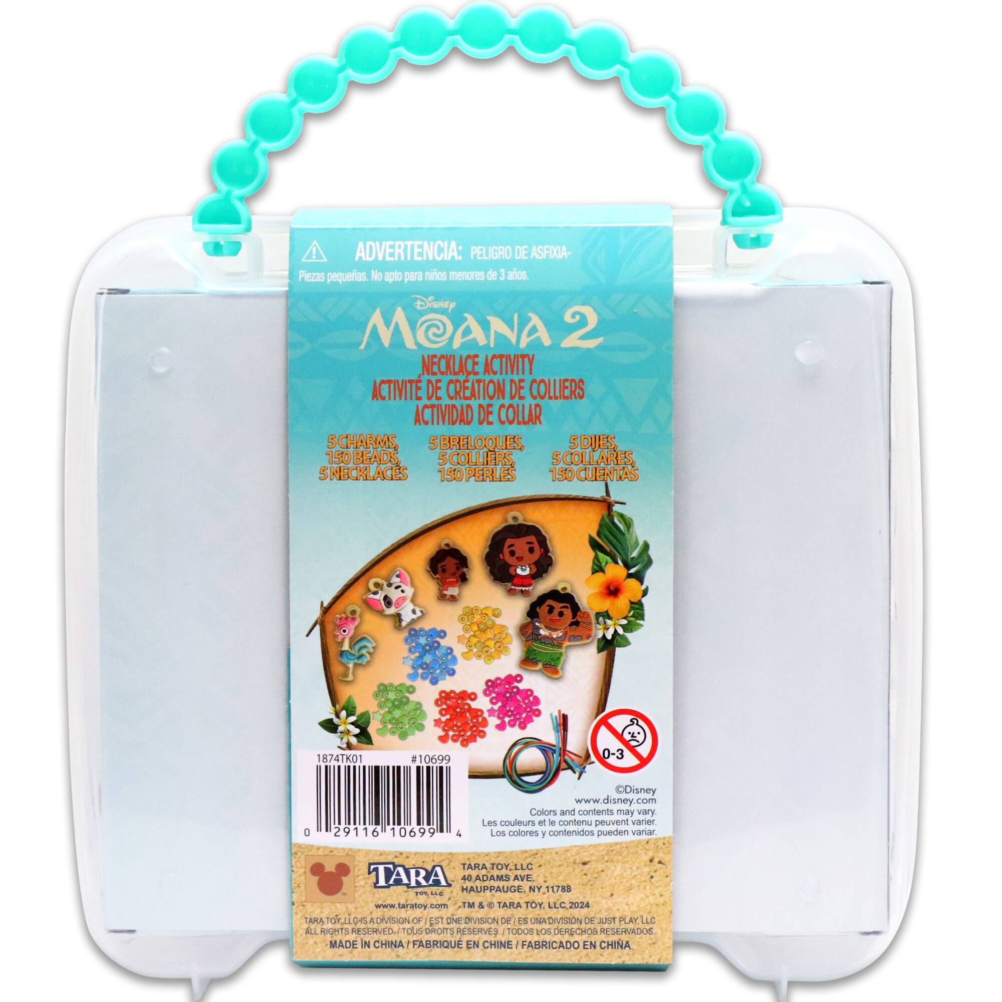 ADVERTENCIA: PELIGRO DE ASFIXIA - Piezas pequeñas. No apto para niños menores de 3 años

Disney MOANA 2 NECKLACE ACTIVITY
ACTIVITE DE CREATION DE COLLIERS
ACTIVIDAD DE COLLAR

5 CHARMS, 5 BRELOQUES, 5 COLLIERES, 5 SDIJES, 150 BEADS, 150 PERLES, 150 CLIENTAS

18741K01 #10699

0-3

www.disney.com

Les couleurs et le contenu peuvent varier
Los colores y contenidos pueden variar

TARA TOY, LLC
HAUPPAUGE NY 11788

www.taratoy.co

NOTE TM & © TARA TOY LLC 2024

MADE IN CHINA
FABRIQUE EN CHINE
FABRICADO EN CHINA