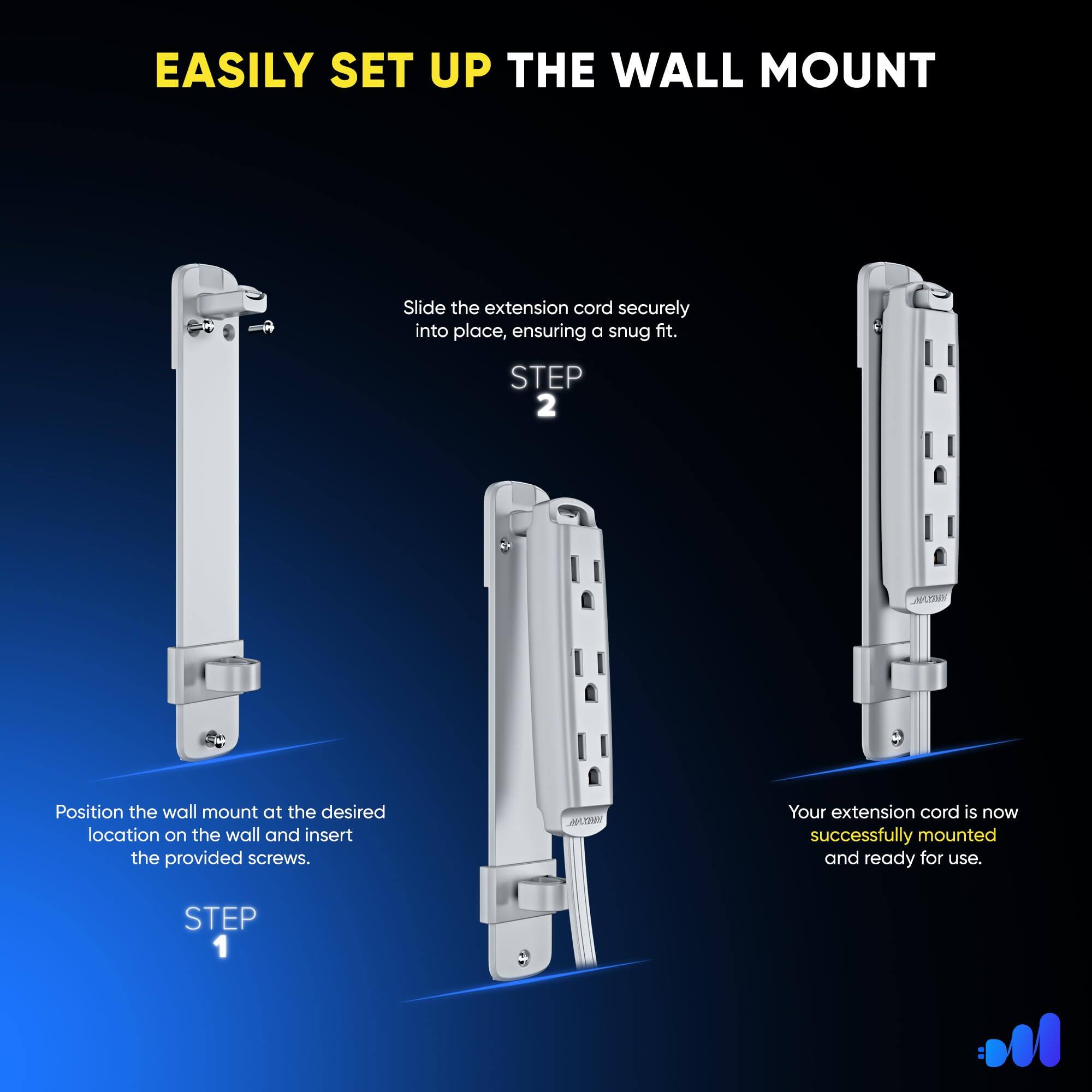 EASILY SET UP THE WALL MOUNT

STEP 1
Position the wall mount at the desired location on the wall and insert the provided screws.

STEP 2
Slide the extension cord securely into place, ensuring a snug fit.

Your extension cord is now successfully mounted and ready for use.