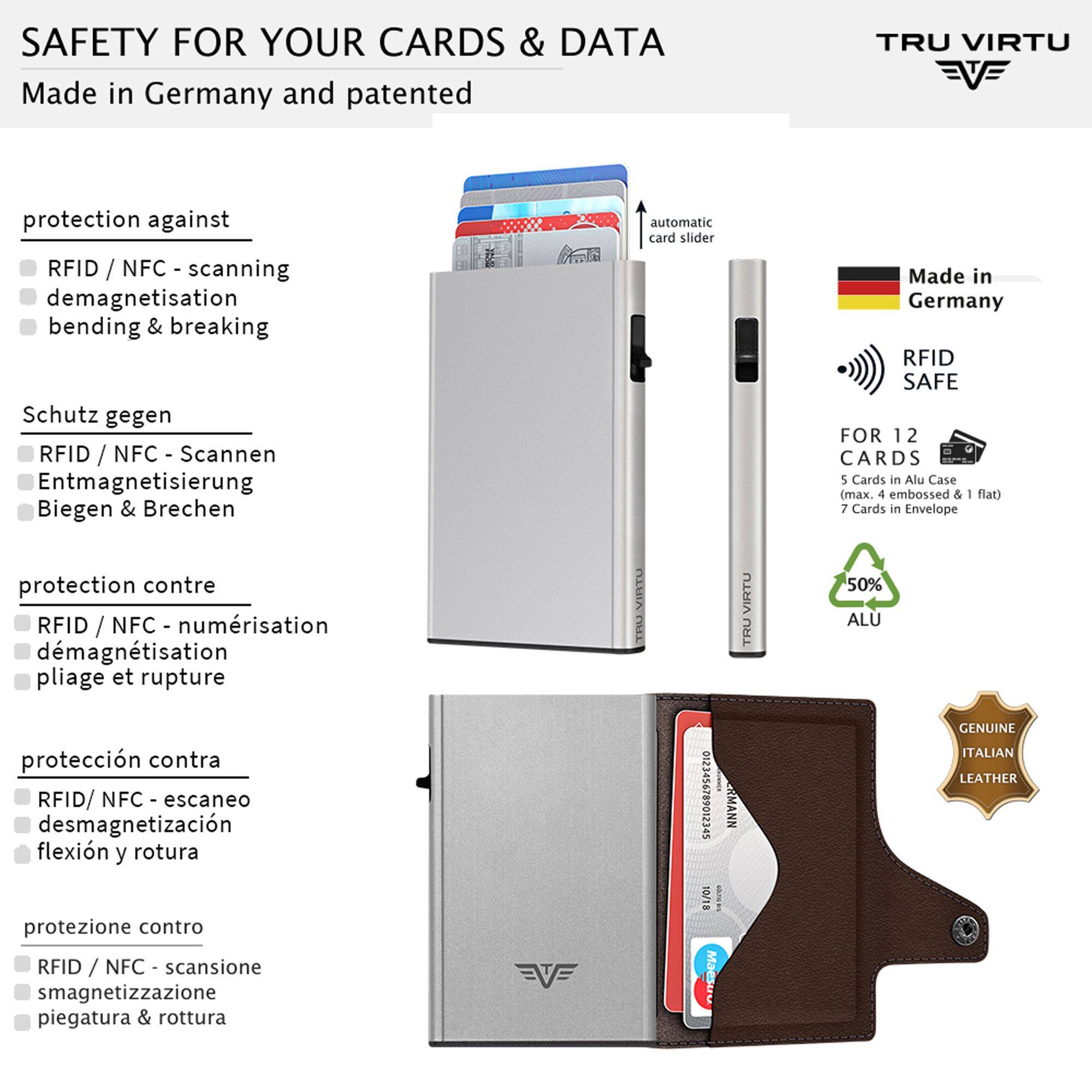 SAFETY FOR YOUR CARDS & DATA  
Made in Germany and patented

TRU VIRTU

protection against  
RFID / NFC - scanning  
demagnetisation  
bending & breaking

Schutz gegen  
RFID / NFC - Scannen  
Entmagnetisierung  
Biegen & Brechen

protection contre  
RFID / NFC - numérisation  
démagnétisation  
pliage et rupture

protección contra  
RFID/ NFC - escaneo  
desmagnetización  
flexión y rotura

protezione contro  
RFID / NFC - scansione  
smagnetizzazione  
piegatura & rottura

automatic card slider

Made in Germany RFID SAFE  
FOR 12 CARDS  
5 Cards in Alu Case (max. 4 embossed & - flat)  
7 Cards in Envelope  
50% ALU  
GENUINE ITALIAN LEATHER