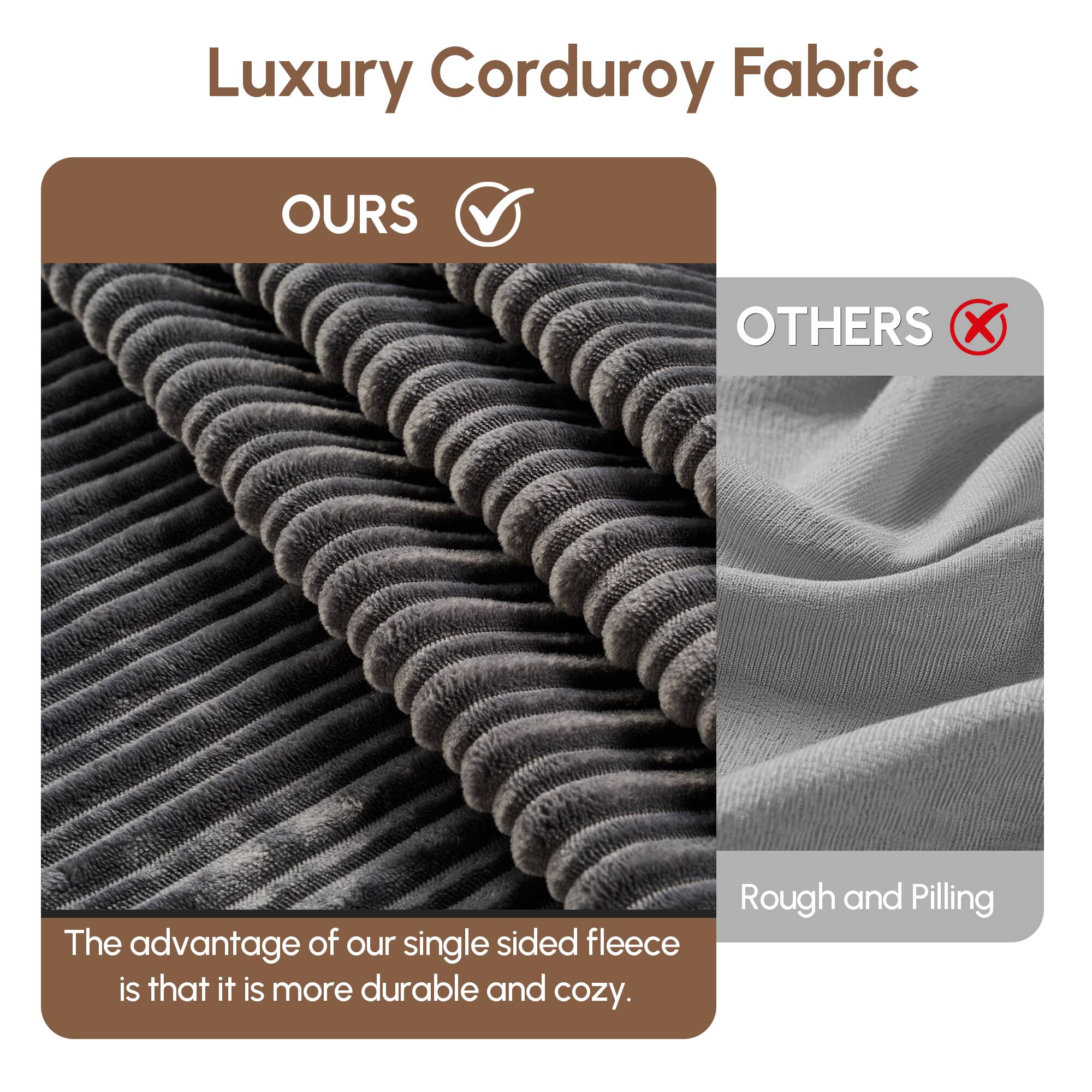 Luxury Corduroy Fabric

OURS  
The advantage of our single sided fleece is that it is more durable and cozy.

OTHERS  
Rough and Pilling