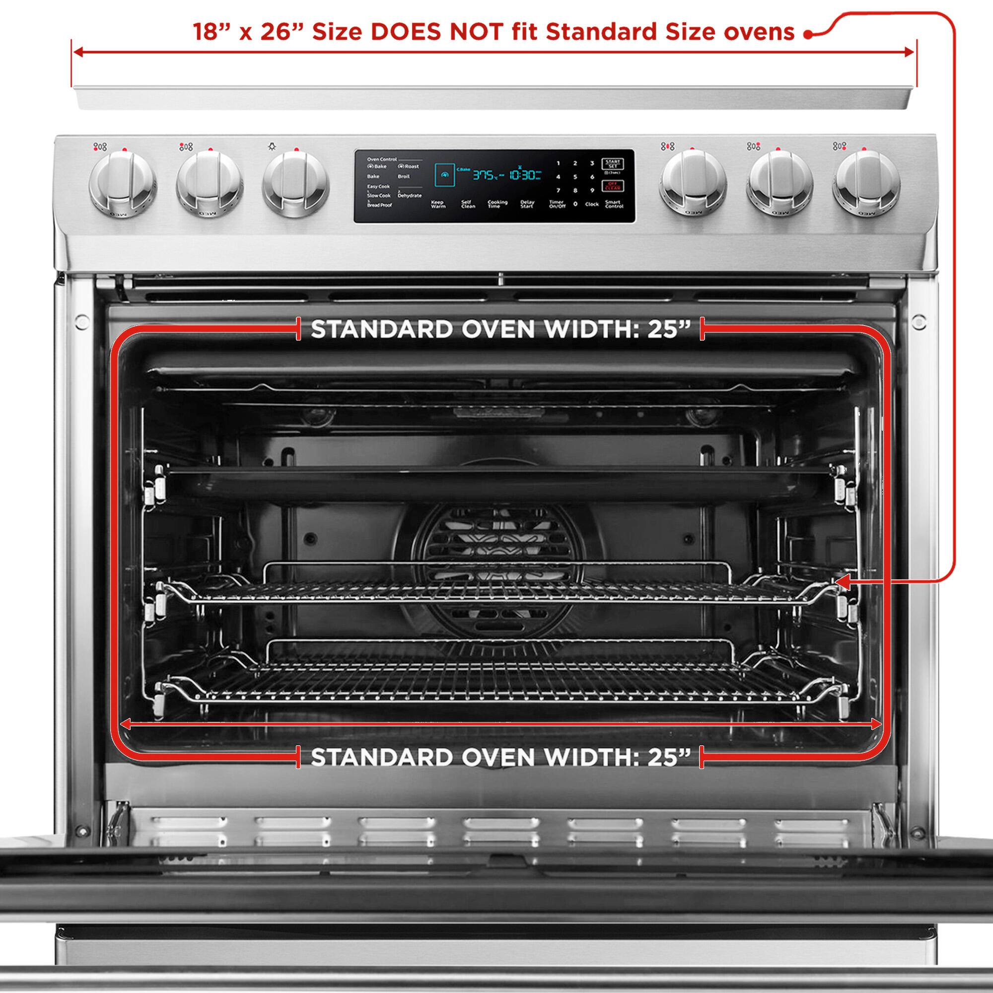 18" x 26" Size DOES NOT fit Standard Size ovens

STANDARD OVEN WIDTH: 25"

STANDARD OVEN WIDTH: 25"