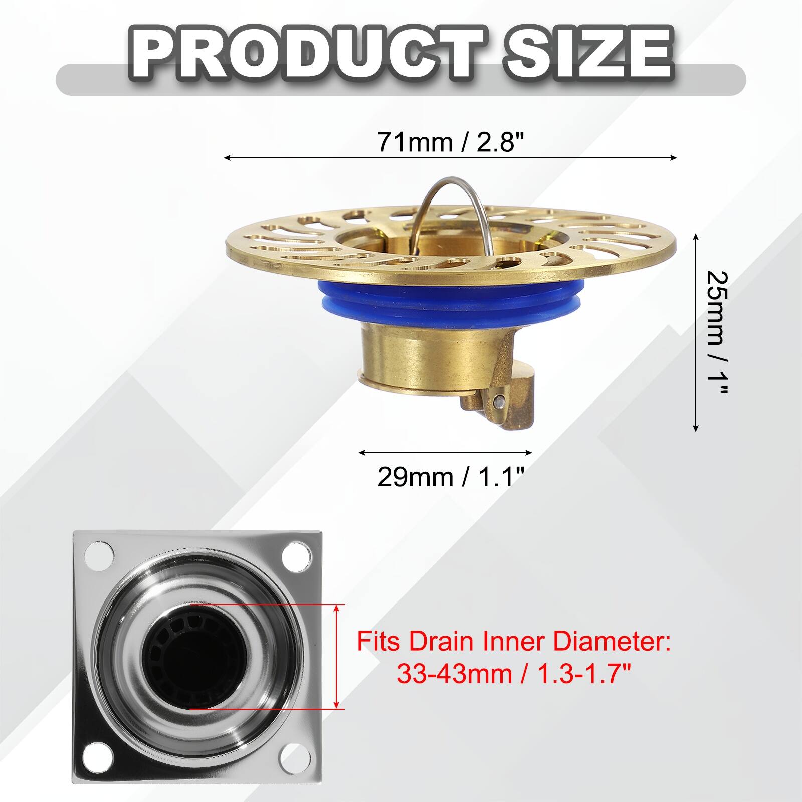 PRODUCT SIZE  
71mm / 2.8"  
25mm / 1"  
29mm / 1.1"  

Fits Drain Inner Diameter:  
33-43mm / 1.3-1.7"