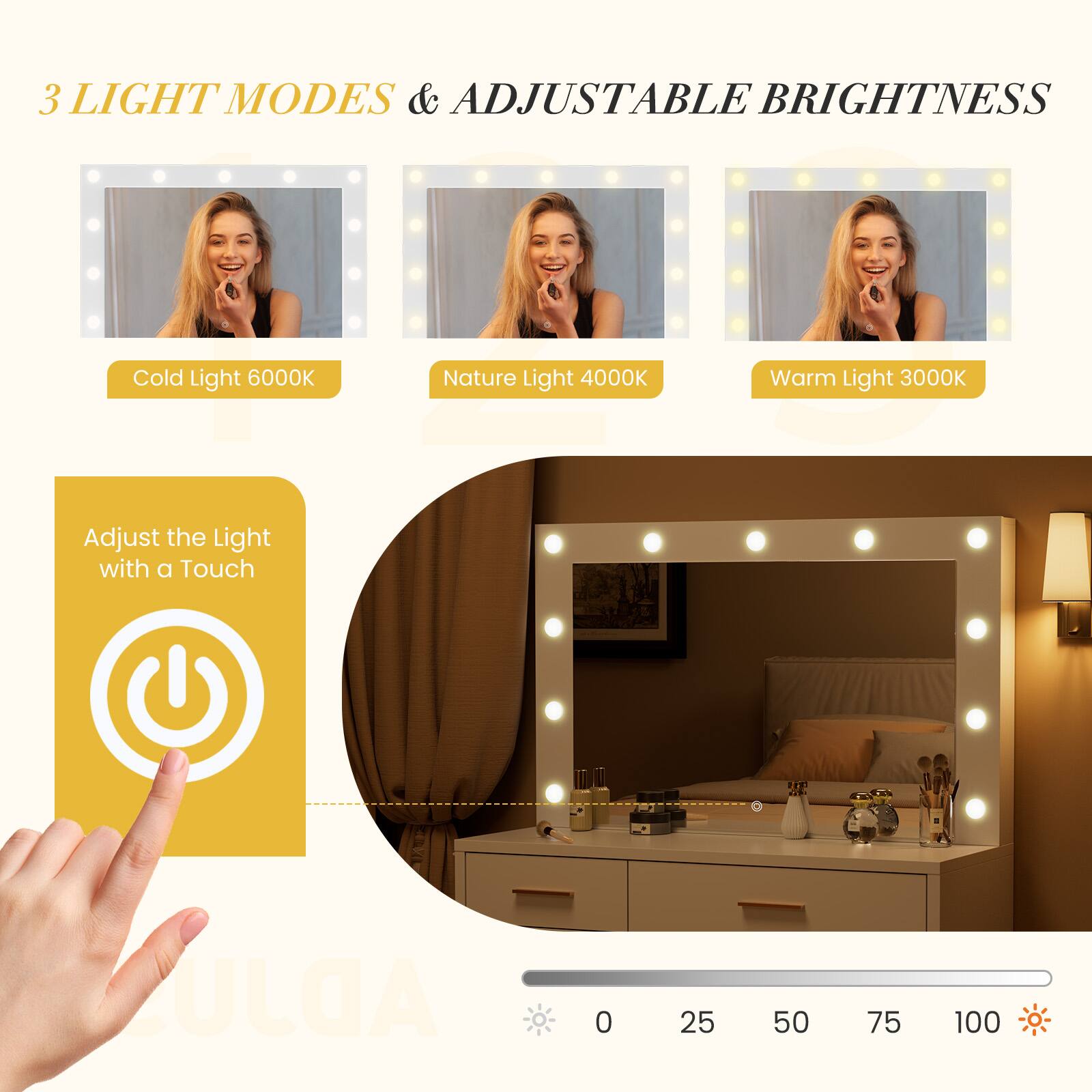 3 LIGHT MODES & ADJUSTABLE BRIGHTNESS

Cold Light 6000K  
Nature Light 4000K  
Warm Light 3000K  

Adjust the Light with a Touch  

0 25 50 75 100