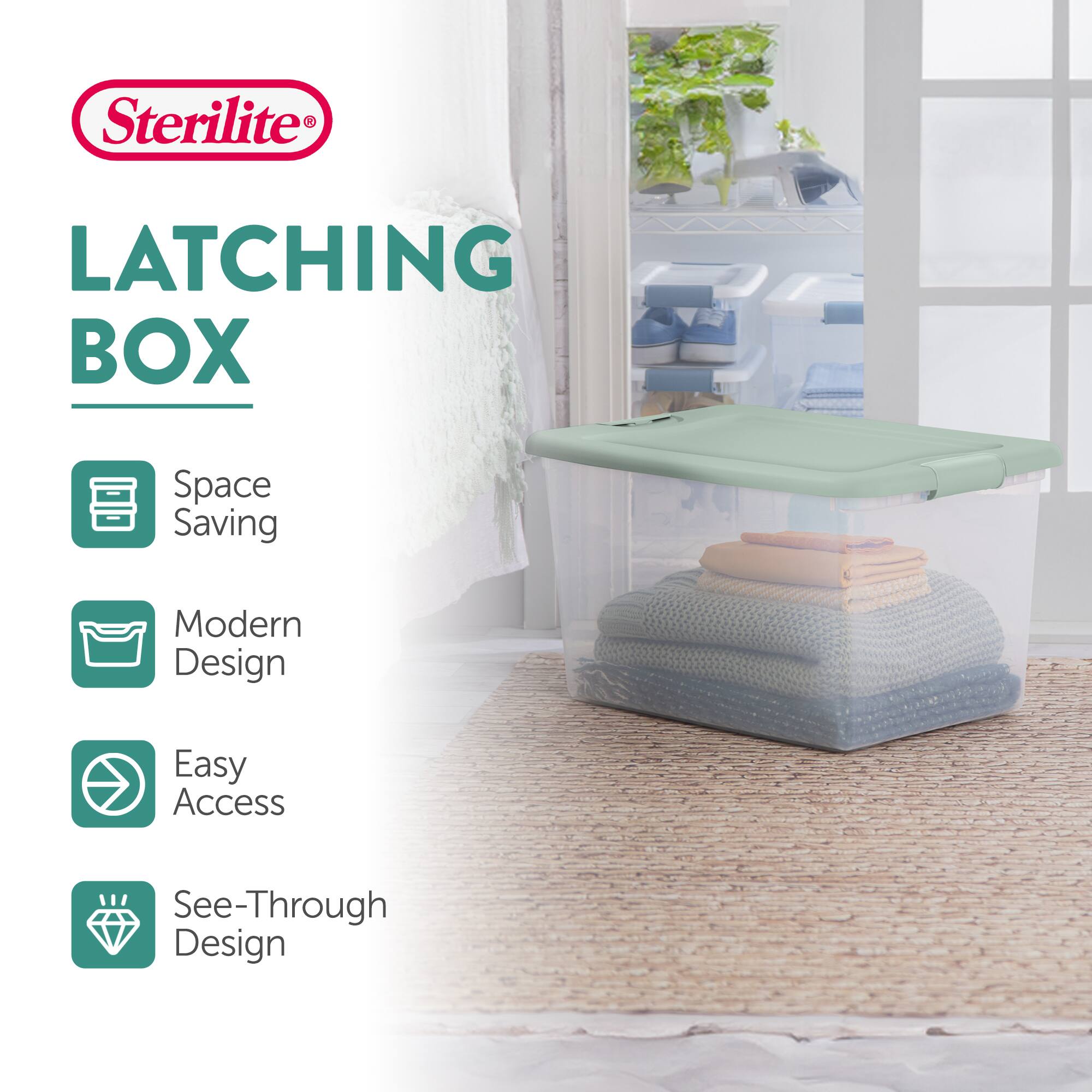 Sterilite®  
LATCHING BOX  

- Space Saving  
- Modern Design  
- Easy Access  
- See-Through Design