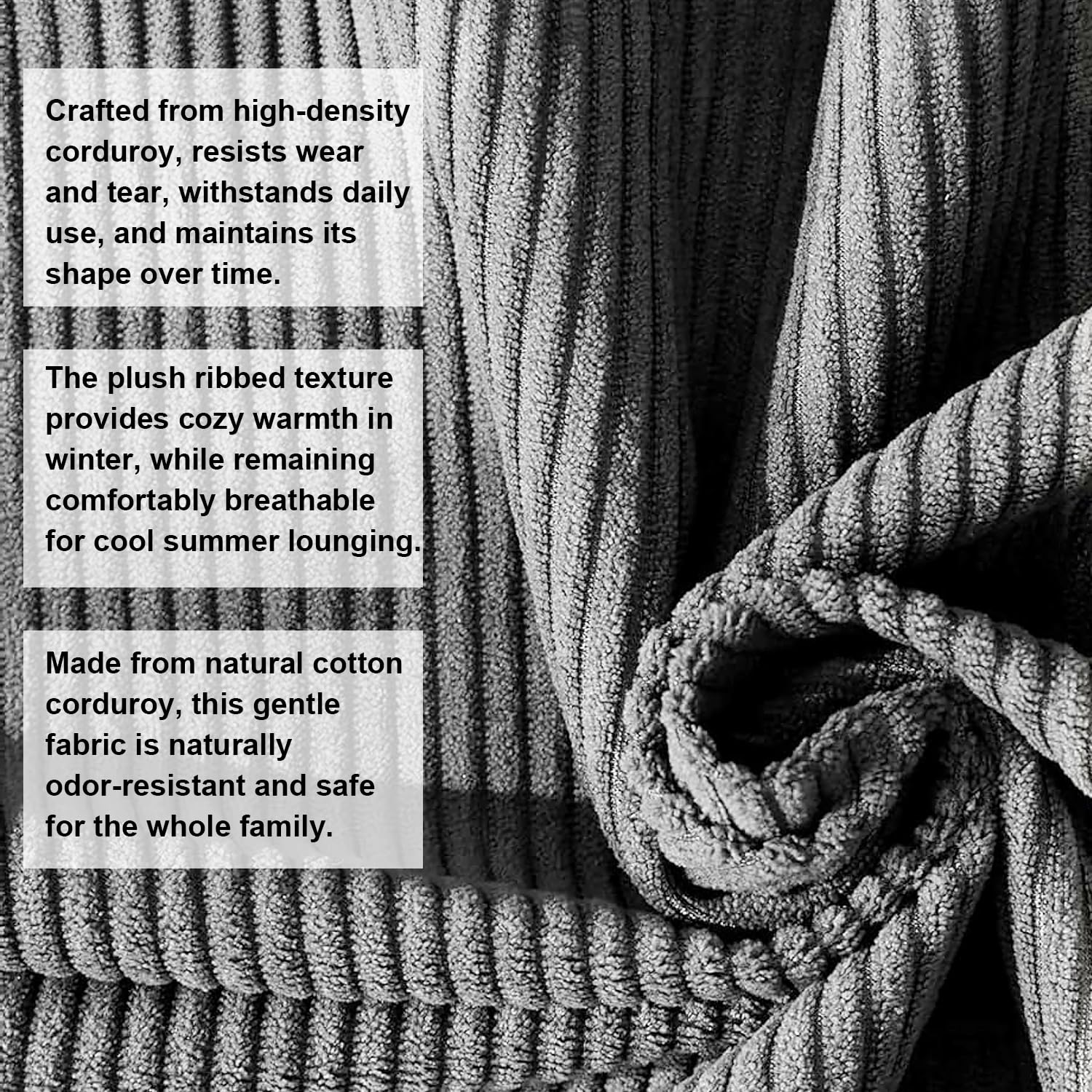 Crafted from high-density corduroy, resists wear and tear, withstands daily use, and maintains its shape over time.

The plush ribbed texture provides cozy warmth in winter, while remaining comfortably breathable for cool summer lounging.

Made from natural cotton corduroy, this gentle fabric is naturally odor-resistant and safe for the whole family.