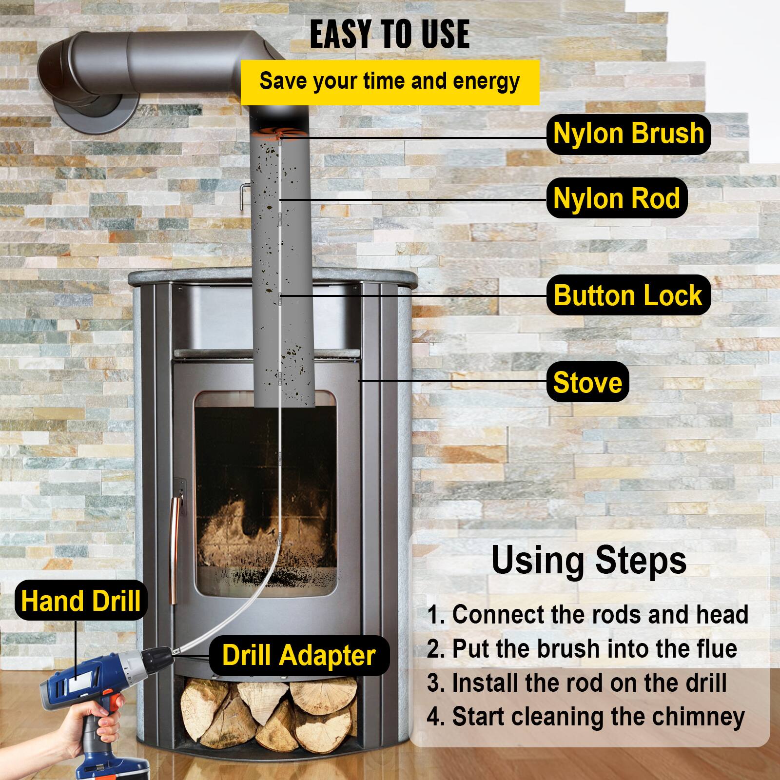 EASY TO USE  
Save your time and energy

- Nylon Brush
- Nylon Rod
- Button Lock
- Stove
- Hand Drill
- Drill Adapter

Using Steps
1. Connect the rods and head
2. Put the brush into the flue
3. Install the rod on the drill
4. Start cleaning the chimney
