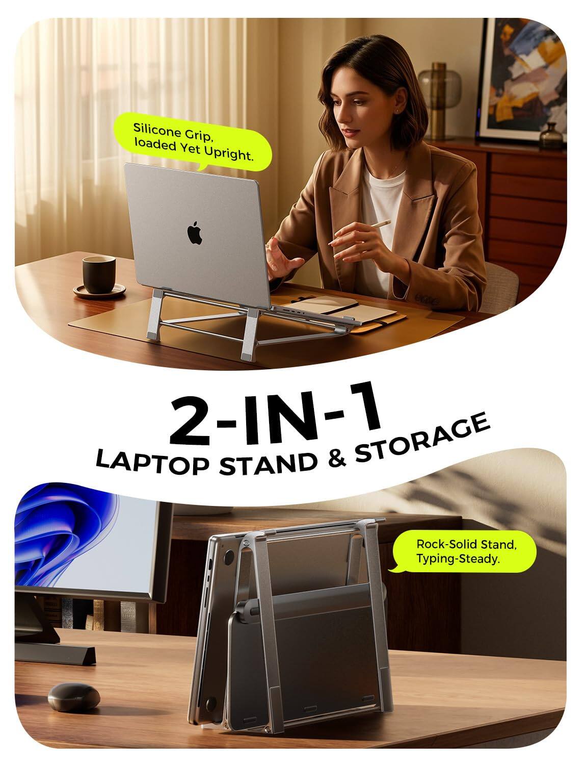 Silicone Grip, loaded Yet Upright.

2-IN-1 LAPTOP STAND & STORAGE

Rock-Solid Stand, Typing-Steady.