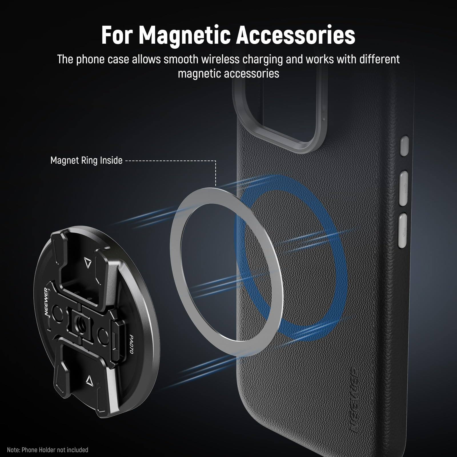 For Magnetic Accessories  
The phone case allows smooth wireless charging and works with different magnetic accessories  

Magnet Ring Inside  

NEEWER PA070  

Note: Phone Holder not included