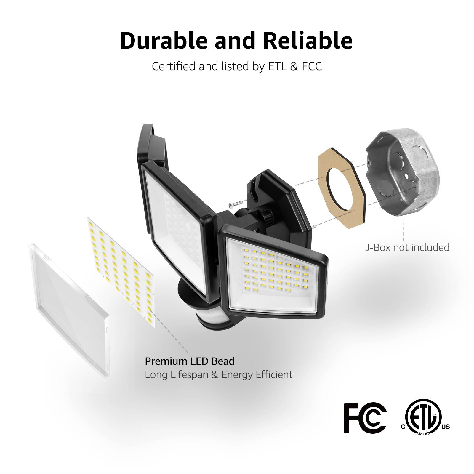 Durable and Reliable  
Certified and listed by ETL & FCC  

Premium LED Bead  
Long Lifespan & Energy Efficient  

J-Box not included  

FC  
ETL US