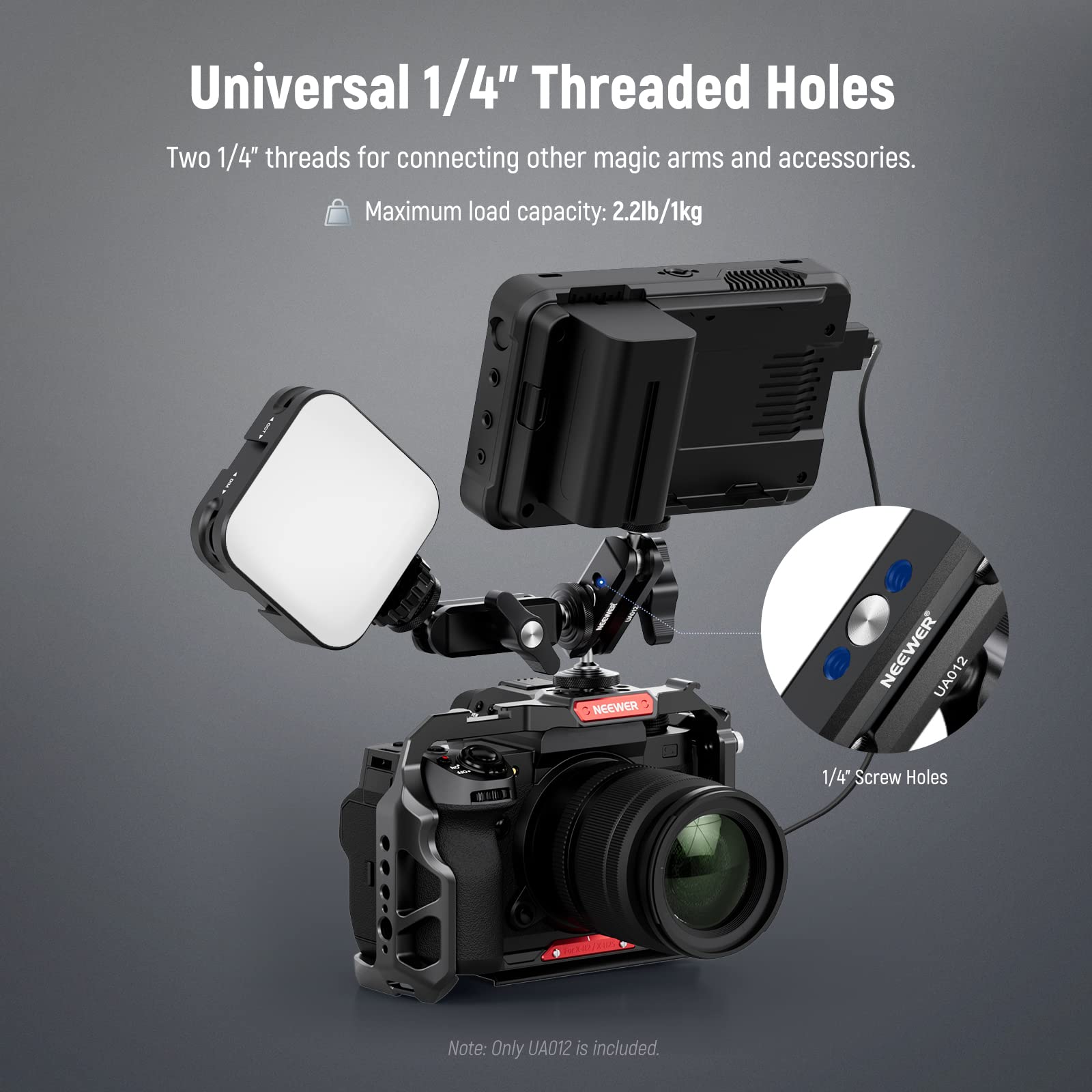 Universal 1/4" Threaded Holes  
Two 1/4" threads for connecting other magic arms and accessories.  
Maximum load capacity: 2.2lb/1kg  

NEEWER UAD12  
12 1/4" Screw Holes  

Note: Only UAD12 is included.