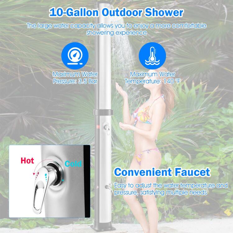 10-Gallon Outdoor Shower

The large water capacity allows you to enjoy a more comfortable showering experience

Maximum Water Pressure: 3.5 Bar

Maximum Water Temperature: 140°F

Convenient Faucet

Easy to adjust the water temperature and pressure, satisfying multiple needs