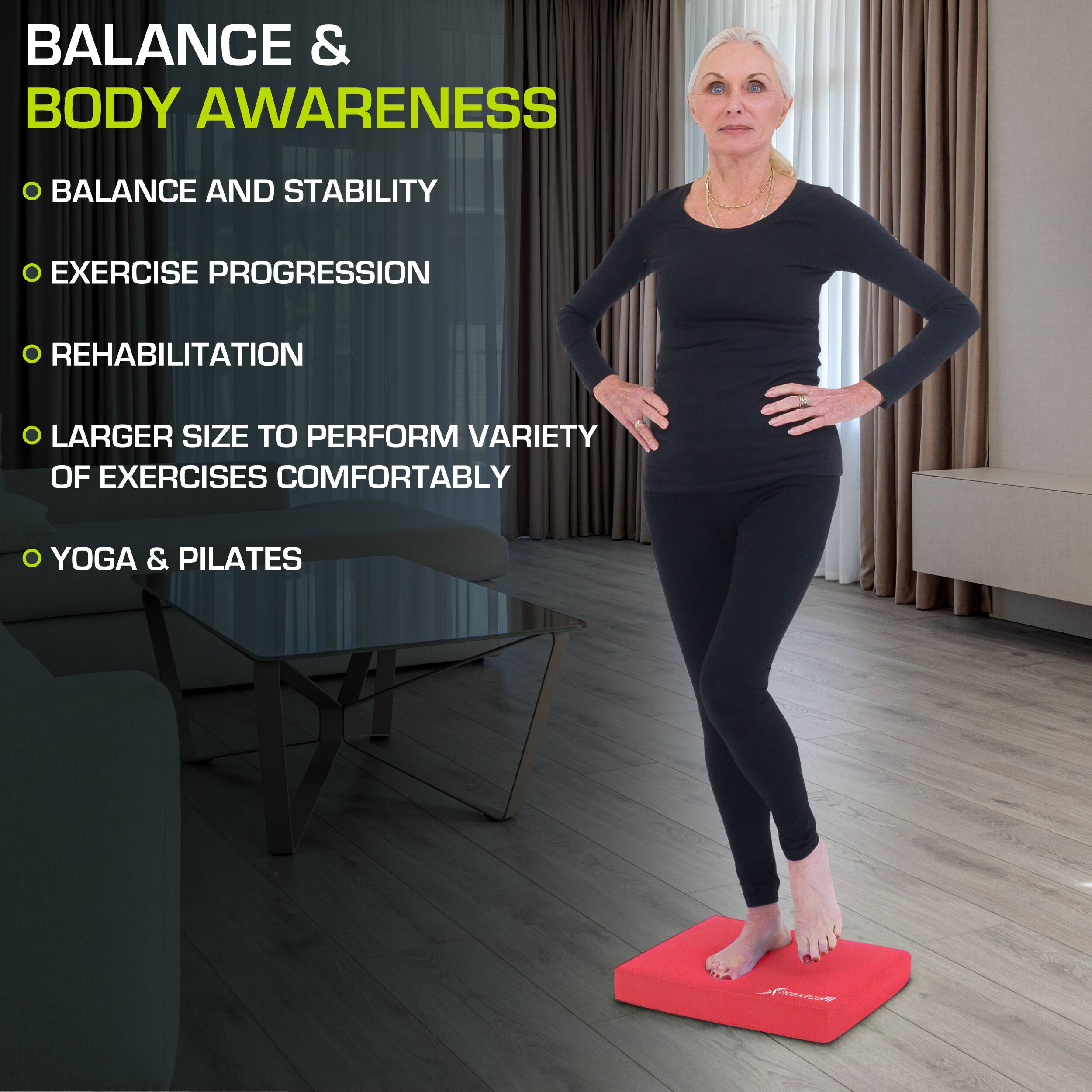 Balance & Body Awareness

- Balance and Stability
- Exercise Progression
- Rehabilitation
- Larger size to perform variety of exercises comfortably
- Yoga & Pilates