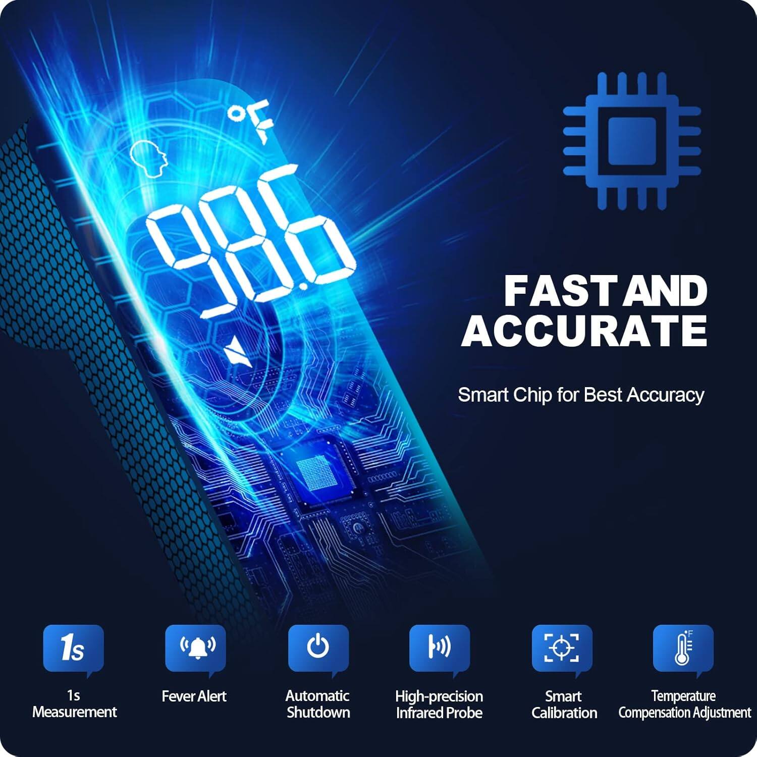 7 986 ACCURATE FAST AND Smart Chip for Best Accuracy

1s Measurement

Fever Alert

Automatic High-precision Shutdown Infrared Probe

Smart Temperature Calibration Compensation Adjustment