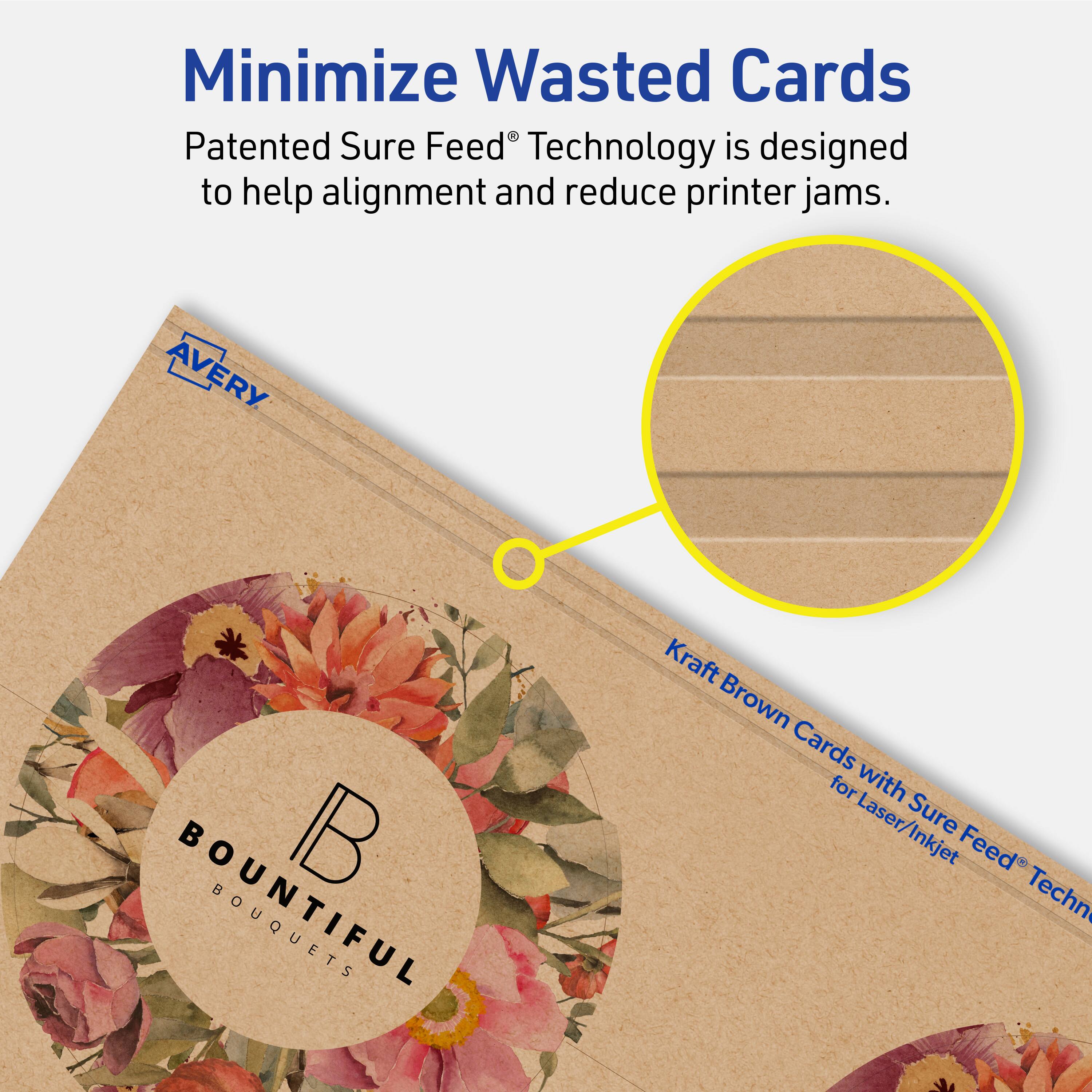Minimize Wasted Cards

Patented Sure Feed® Technology is designed to help alignment and reduce printer jams.

AVERY BOUNTIFUL BOUQUETS Kraft Brown Cards for Laser/Inkjet Sure Feed® Technology