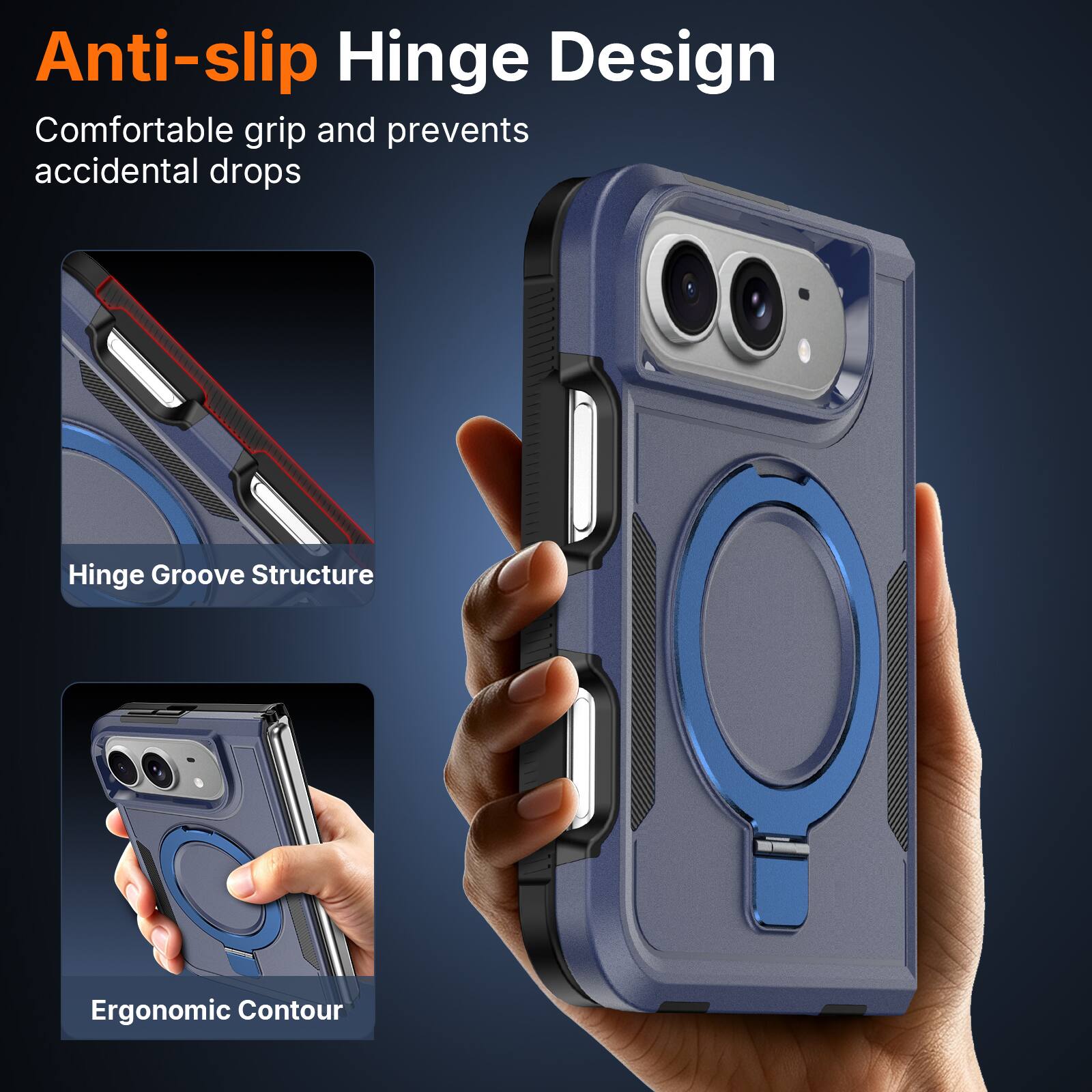 Anti-slip Hinge Design  
Comfortable grip and prevents accidental drops  

Hinge Groove Structure  

Ergonomic Contour