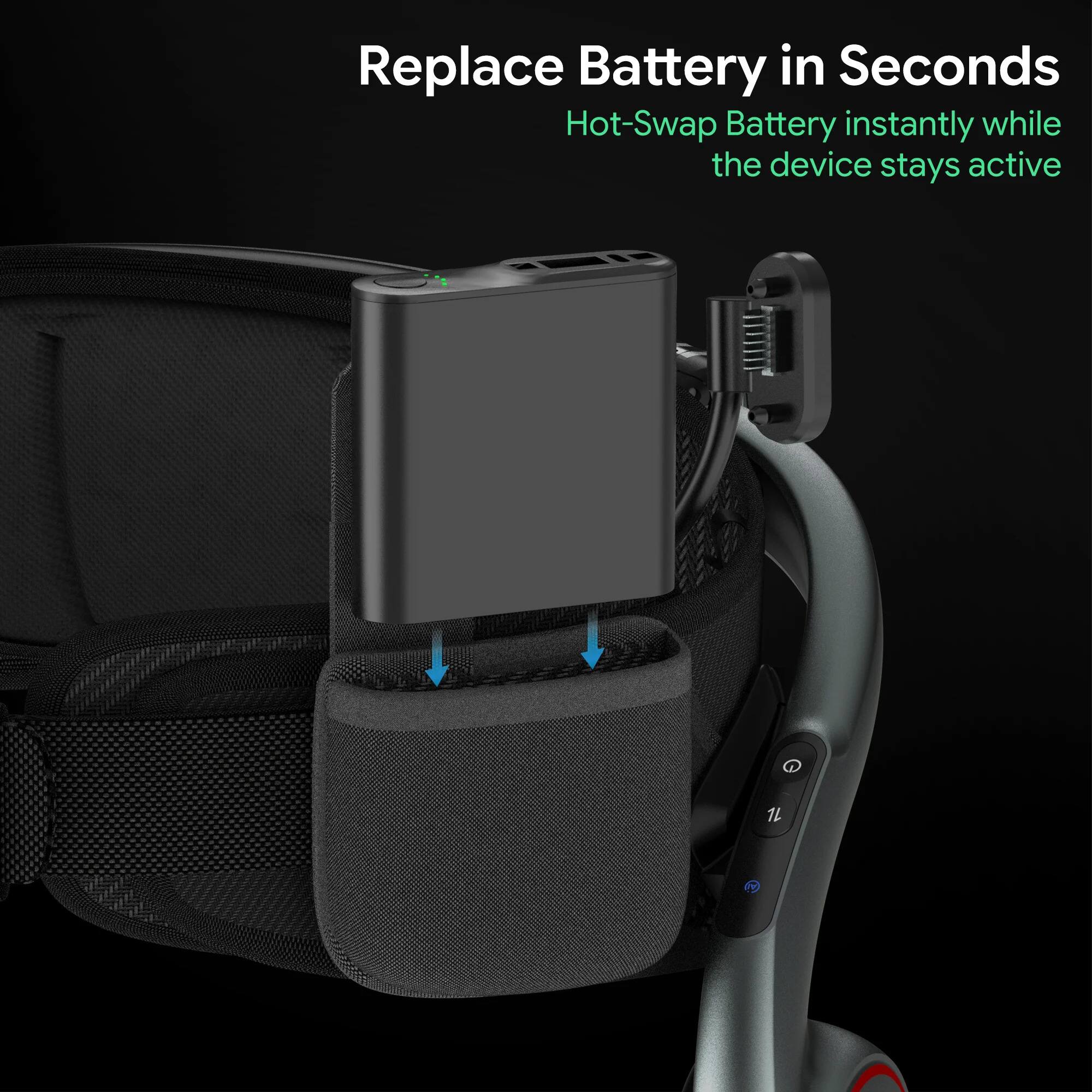 Replace Battery in Seconds  
Hot-Swap Battery instantly while the device stays active