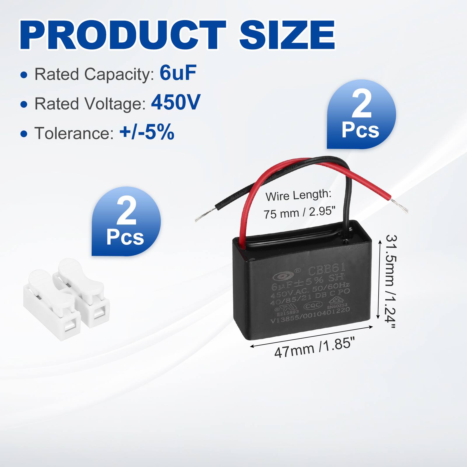 PRODUCT SIZE

- Rated Capacity: 6uF
- Rated Voltage: 450V
- Tolerance: +/-5%
- 2 Pcs

Wire Length: 75 mm / 2.95"

Dimensions:
- 47mm / 1.85"
- 31.5mm / 1.24"

CBB61
6uF ±5% 50/60Hz
450V AC
40/85/21
CQC
V13855/0010401220