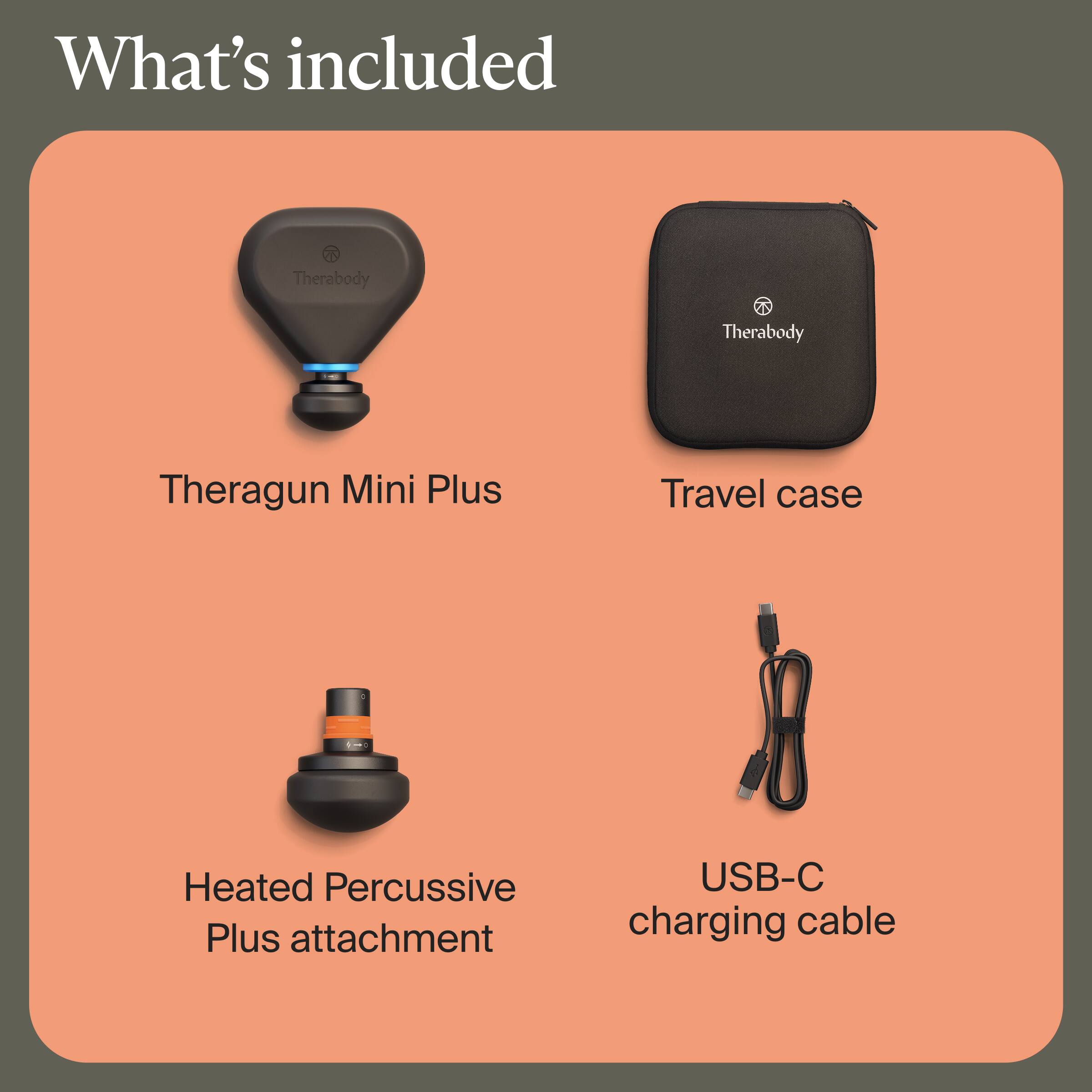 What's included

- Theragun Mini Plus
- Travel case
- Heated Percussive Plus attachment
- USB-C charging cable