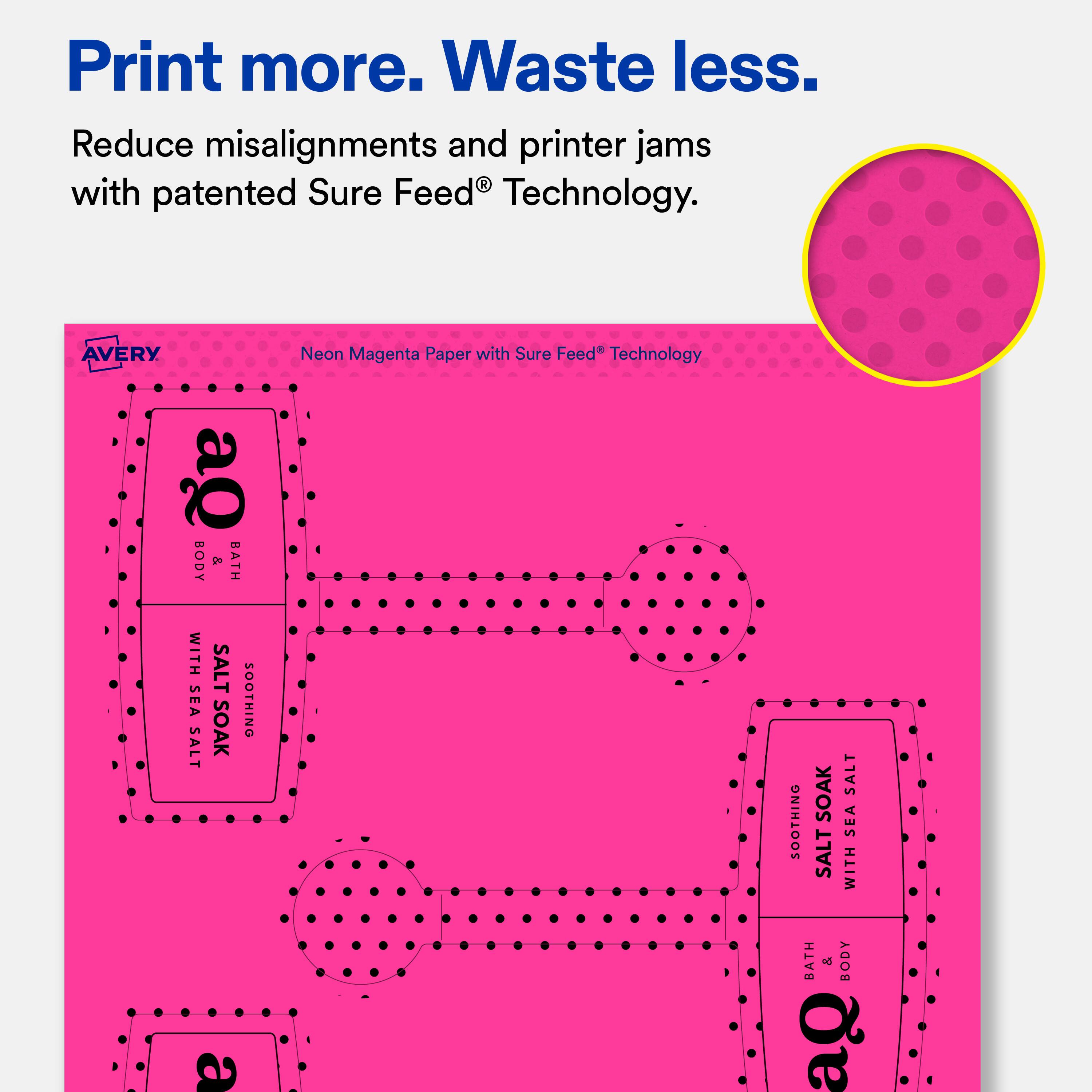 Print more. Waste less.  
Reduce misalignments and printer jams with patented Sure Feed® Technology.  

AVERY Neon Magenta Paper with Sure Feed® Technology  

BODY & BATH WITH SEA SALT SOAK SOOTHING SOOTHING SOAK SALT SALT SEA WITH a BATH