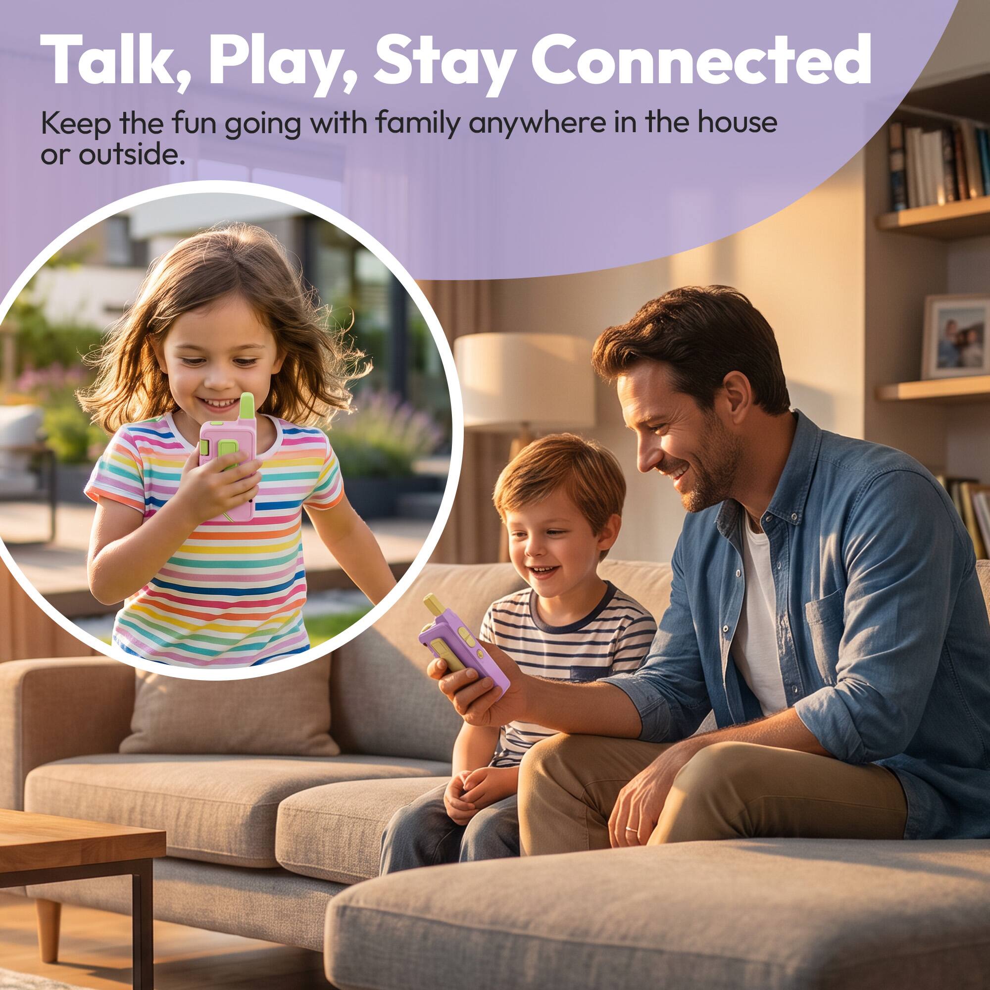 Talk, Play, Stay Connected  
Keep the fun going with family anywhere in the house or outside.