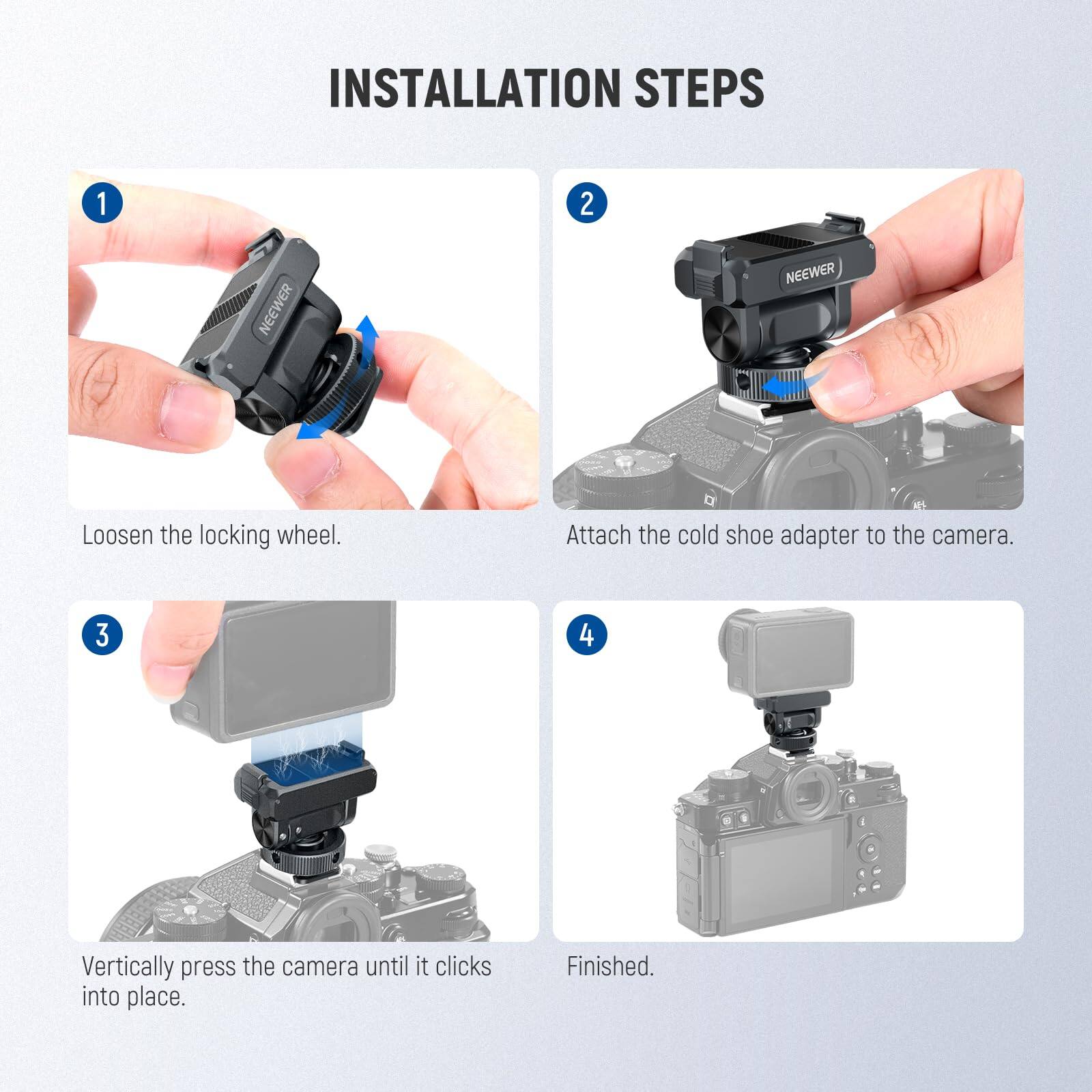 INSTALLATION STEPS

1. Loosen the locking wheel.
2. Attach the cold shoe adapter to the camera.
3. Vertically press the camera until it clicks into place.
4. Finished.