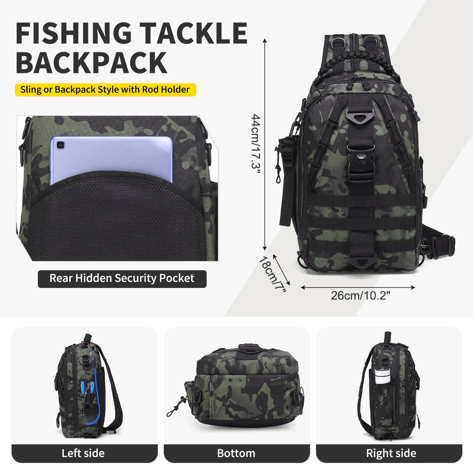 FISHING TACKLE BACKPACK  
Sling or Backpack Style with Rod Holder  

- Rear Hidden Security Pocket: 44cm/17.3"  
- Left side: 18cm/7"  
- Bottom: 26cm/10.2"  
- Right side