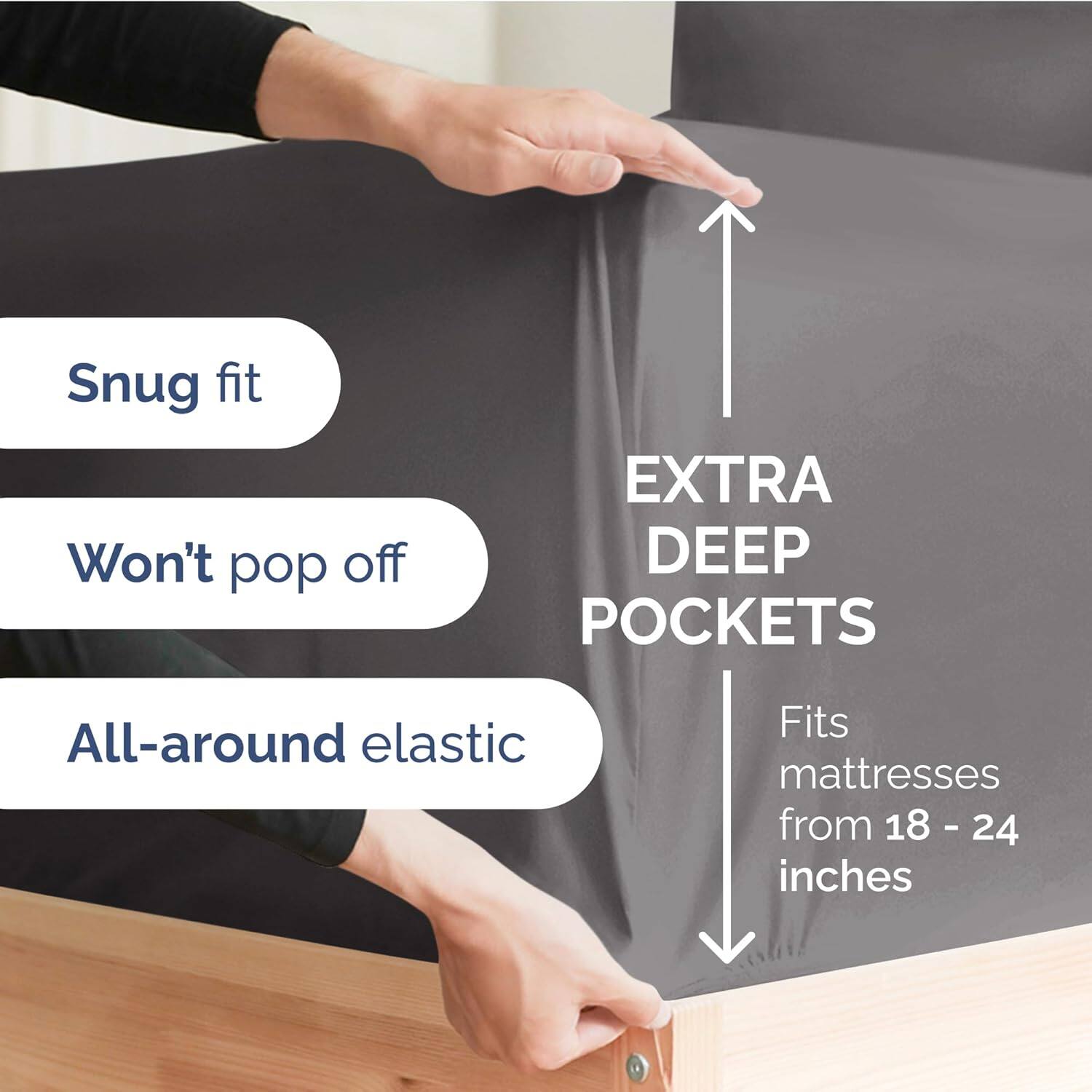 Snug fit  
Won't pop off  
EXTRA DEEP POCKETS  
All-around elastic  
Fits mattresses from 18 - 24 inches