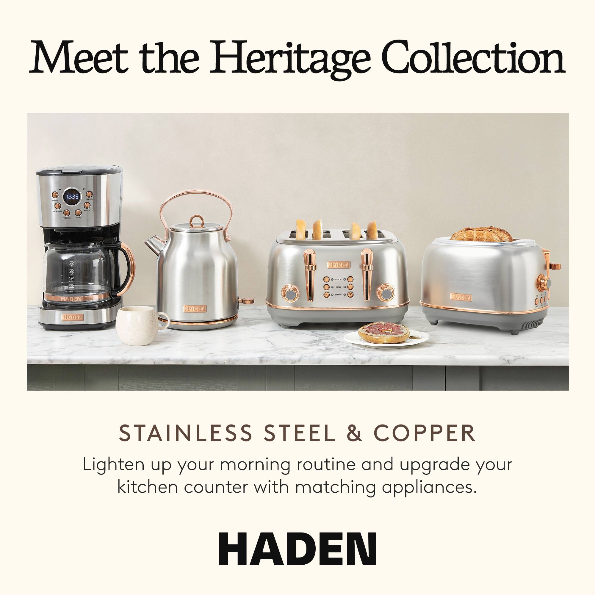 Meet the Heritage Collection

STAINLESS STEEL & COPPER

Lighten up your morning routine and upgrade your kitchen counter with matching appliances.

HADEN