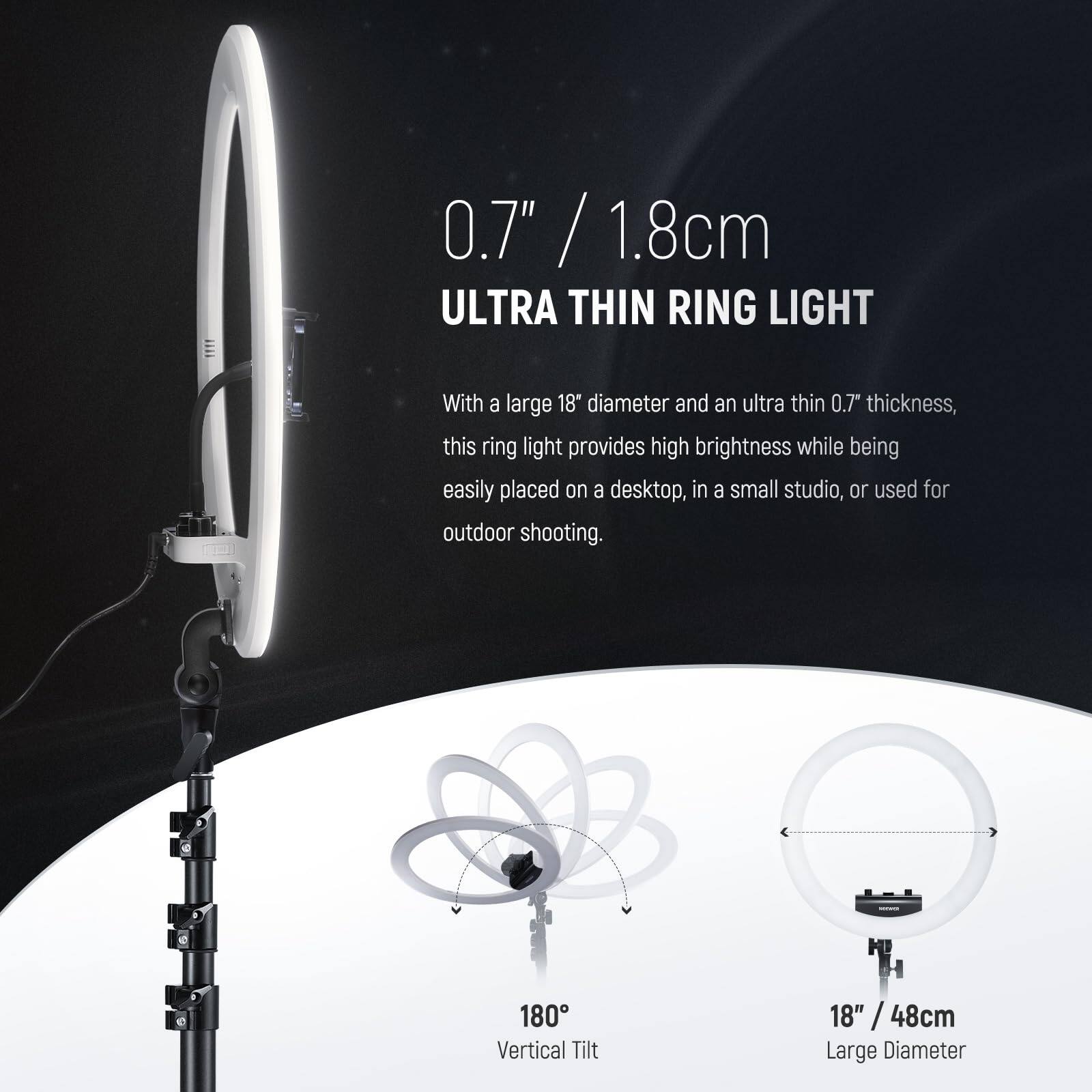 0.7" / 1.8cm  
ULTRA THIN RING LIGHT  

With a large 18" diameter and an ultra thin 0.7" thickness, this ring light provides high brightness while being easily placed on a desktop, in a small studio, or used for outdoor shooting.  

180° Vertical Tilt  
18" / 48cm Large Diameter