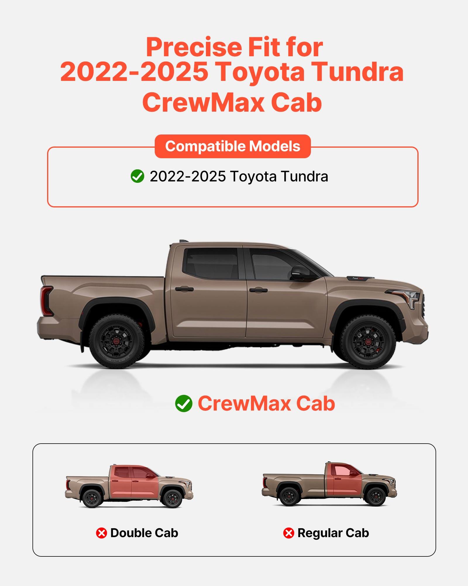 Precise Fit for 2022-2025 Toyota Tundra CrewMax Cab

Compatible Models
- 2022-2025 Toyota Tundra

CrewMax Cab

Double Cab
Regular Cab