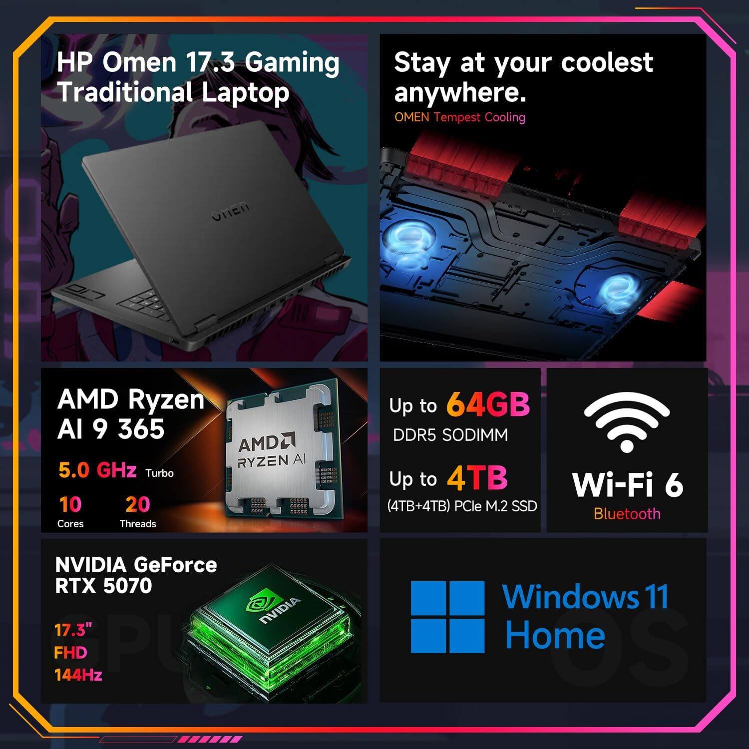 HP Omen 17.3 Gaming Traditional Laptop

Stay at your coolest anywhere.
OMEN Tempest Cooling

AMD Ryzen AI 9 365
5.0 GHz Turbo
10 Cores
20 Threads

NVIDIA GeForce RTX 5070
17.3" FHD 144Hz

Up to 64GB DDR5 SODIMM
Up to 4TB (4TB+4TB) PCIe M.2 SSD

Wi-Fi 6
Bluetooth

Windows 11 Home