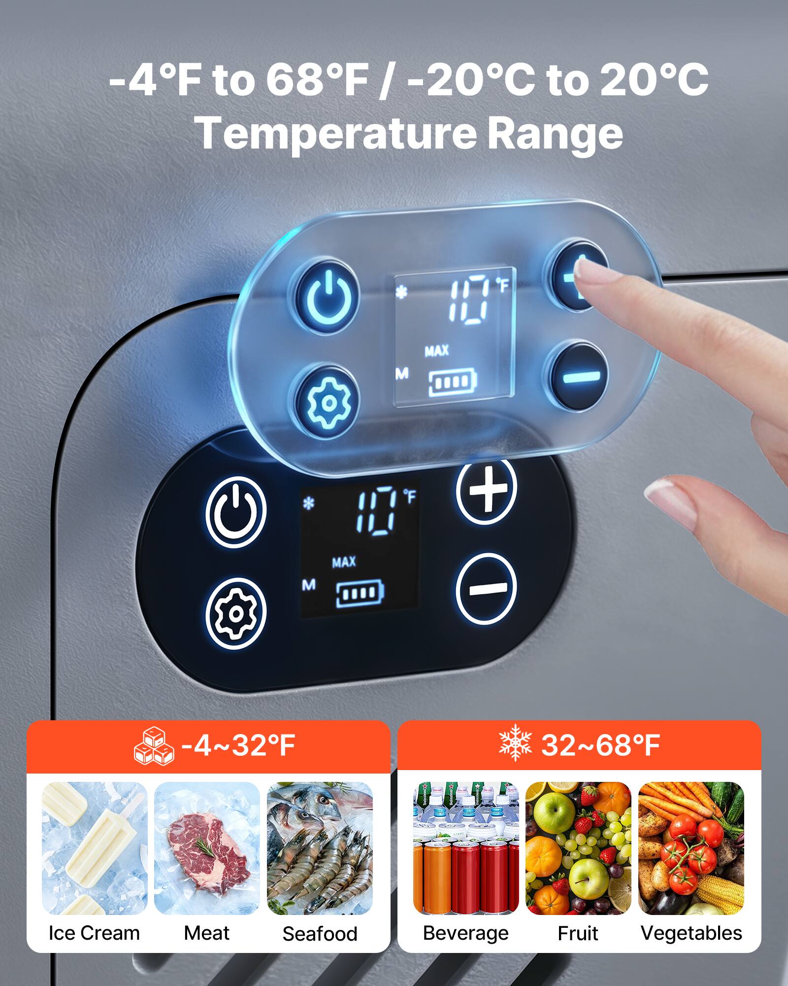 -4°F to 68°F / -20°C to 20°C Temperature Range

-4~32°F
Ice Cream Meat Seafood

32~68°F
Beverage Fruit Vegetables