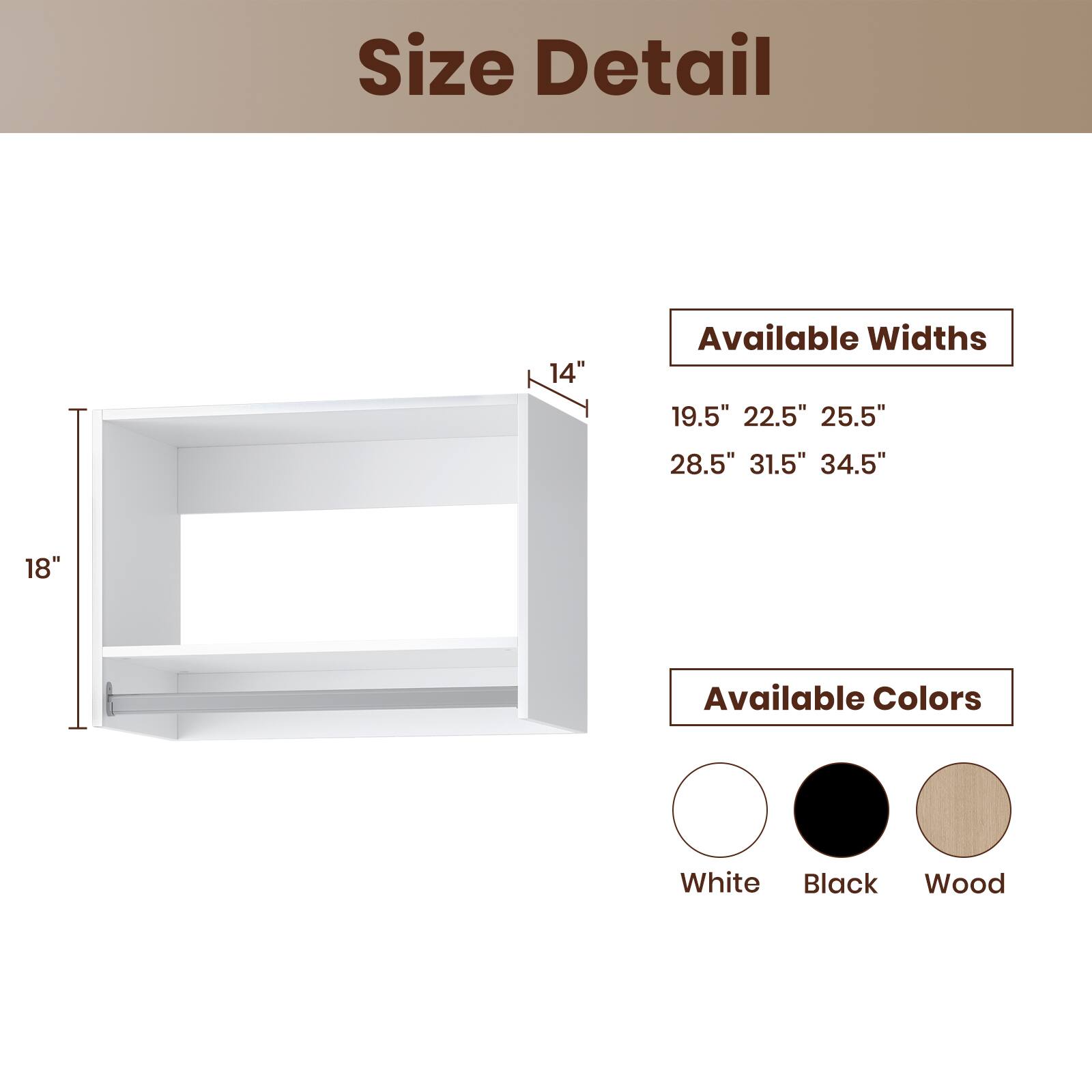 Size Detail

Available Widths
19.5" 22.5" 25.5" 28.5" 31.5" 34.5"

Available Colors
White Black Wood