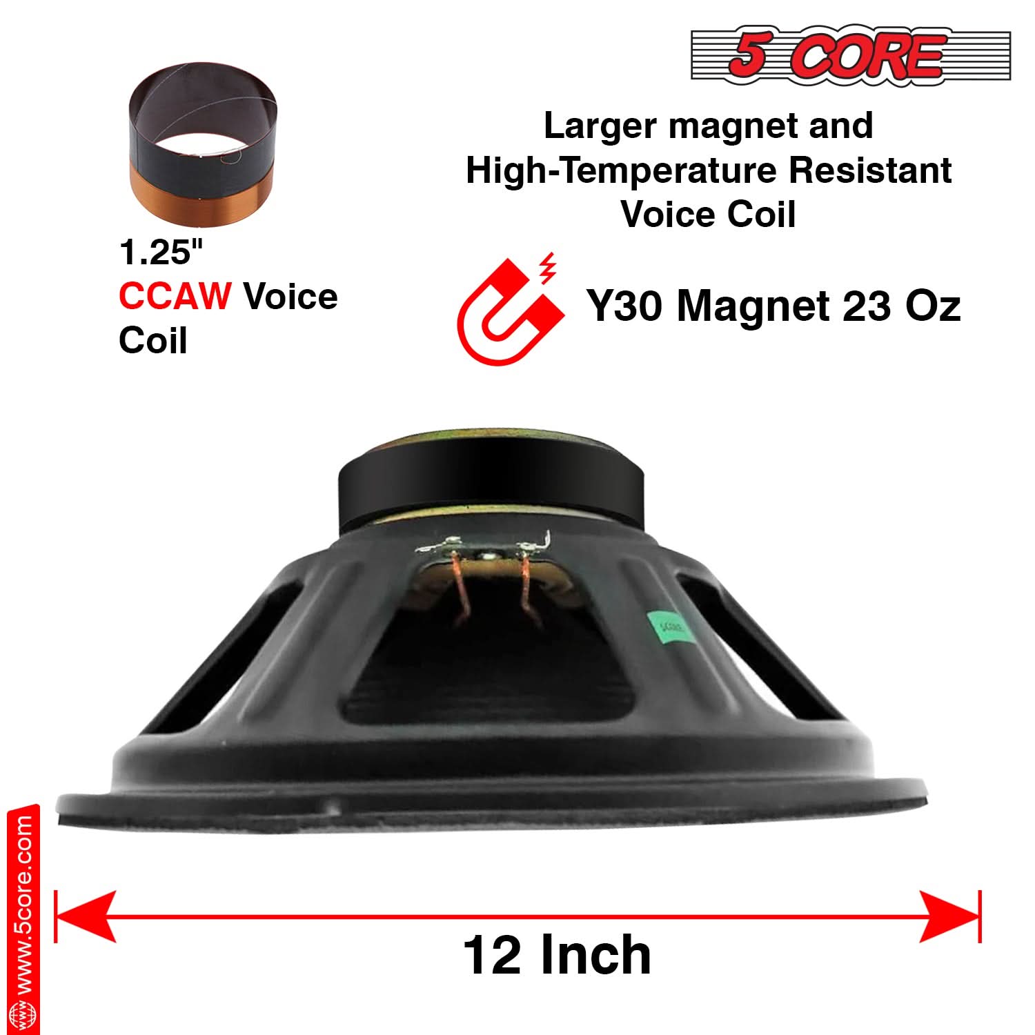 1.25" CCAW Voice Coil  
Larger magnet and High-Temperature Resistant Voice Coil  
Y30 Magnet 23 Oz  
12 Inch  
www.5core.com