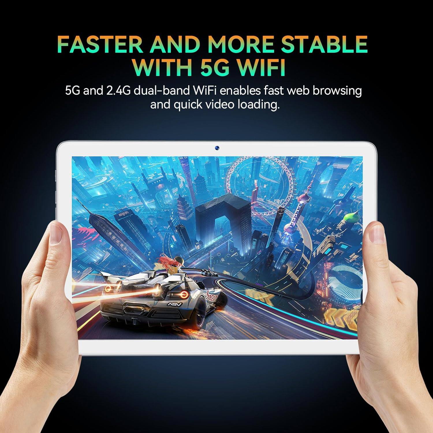 FASTER AND MORE STABLE WITH 5G WIFI

5G and 2.4G dual-band WiFi enables fast web browsing and quick video loading.