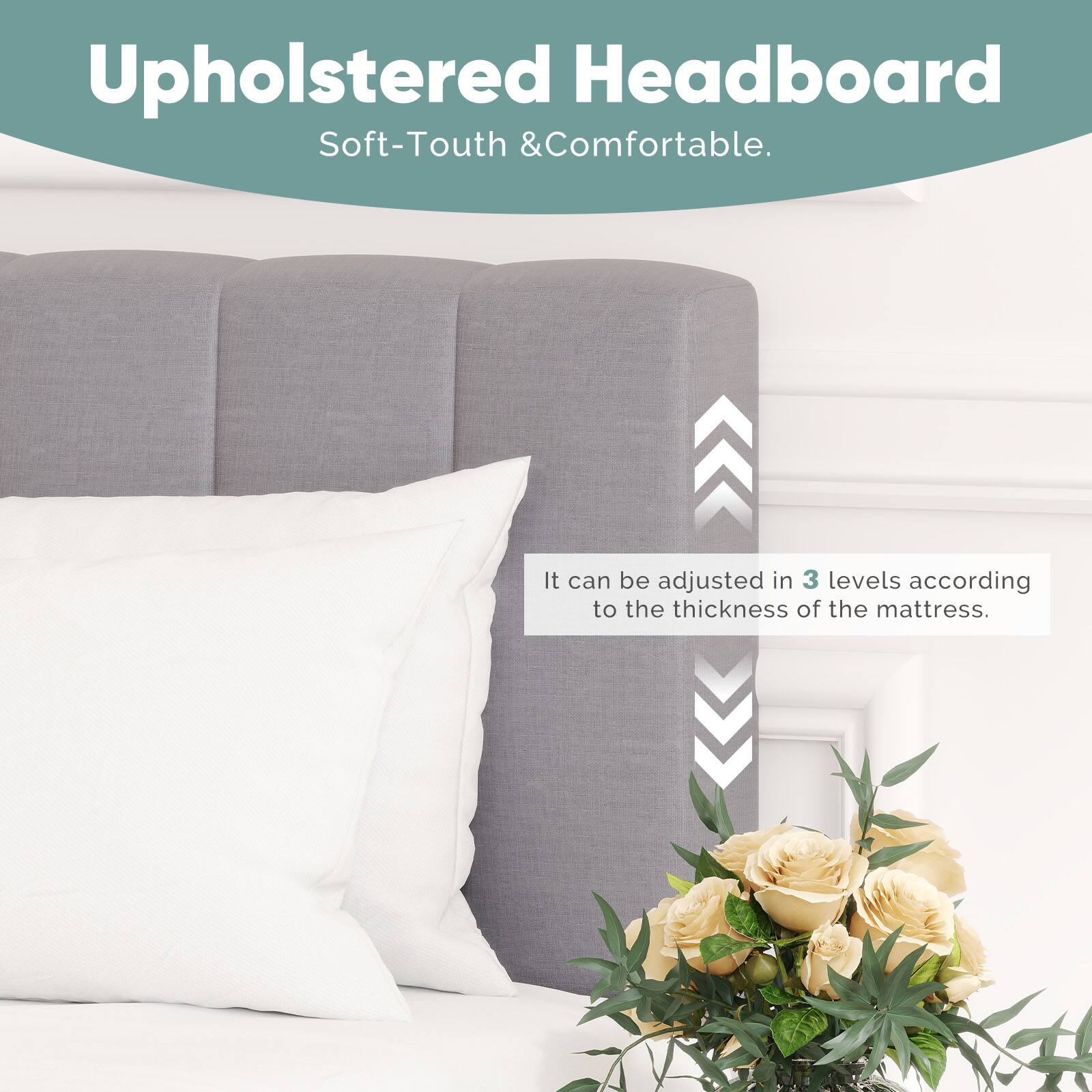 Upholstered Headboard  
Soft-Touch & Comfortable.  

It can be adjusted in 3 levels according to the thickness of the mattress.