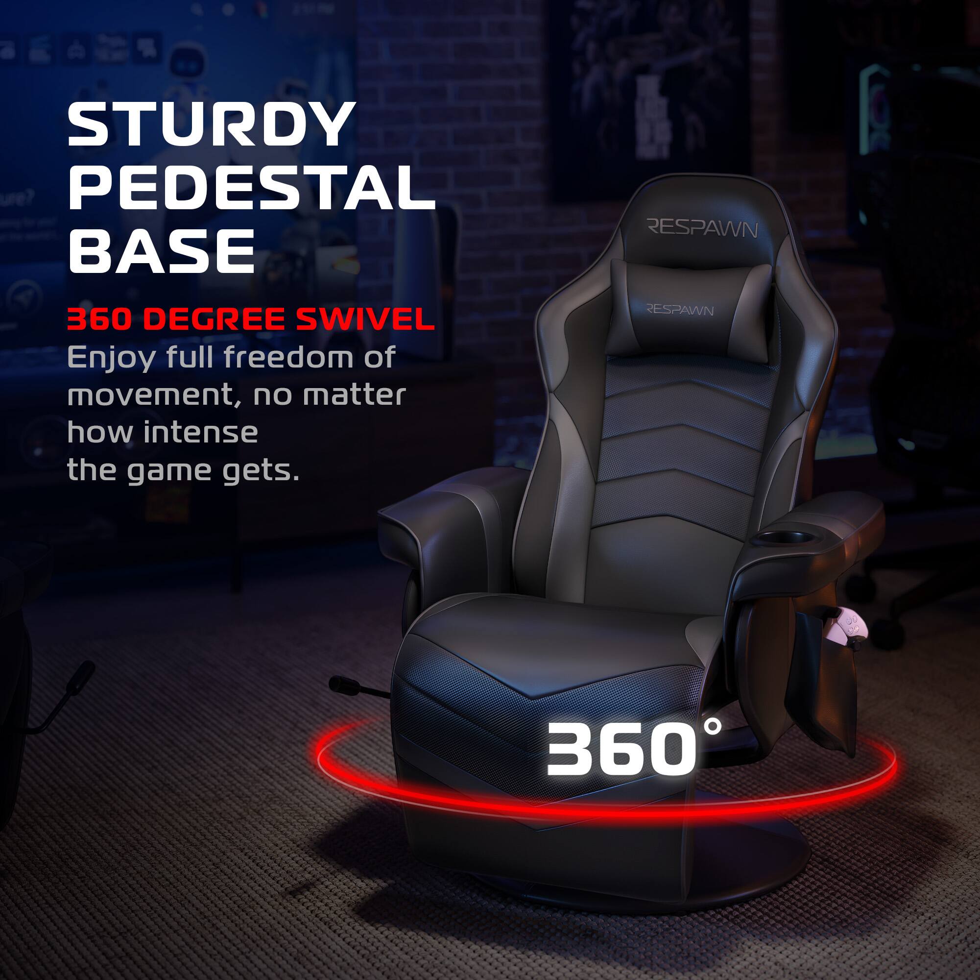 STURDY PEDESTAL BASE

360 DEGREE SWIVEL

Enjoy full freedom of movement, no matter how intense the game gets.

RESPAWN

360°