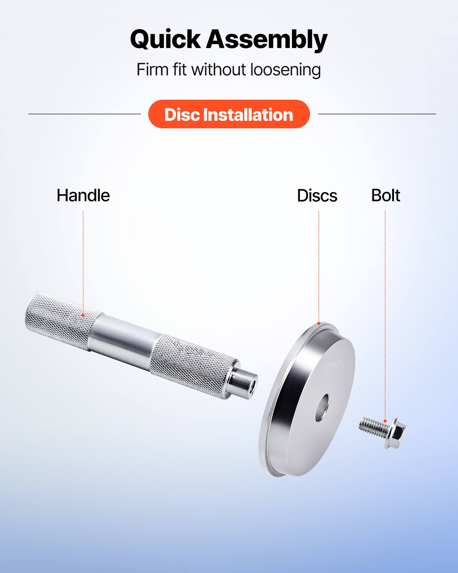Quick Assembly  
Firm fit without loosening  

Disc Installation  

Handle  
Discs  
Bolt