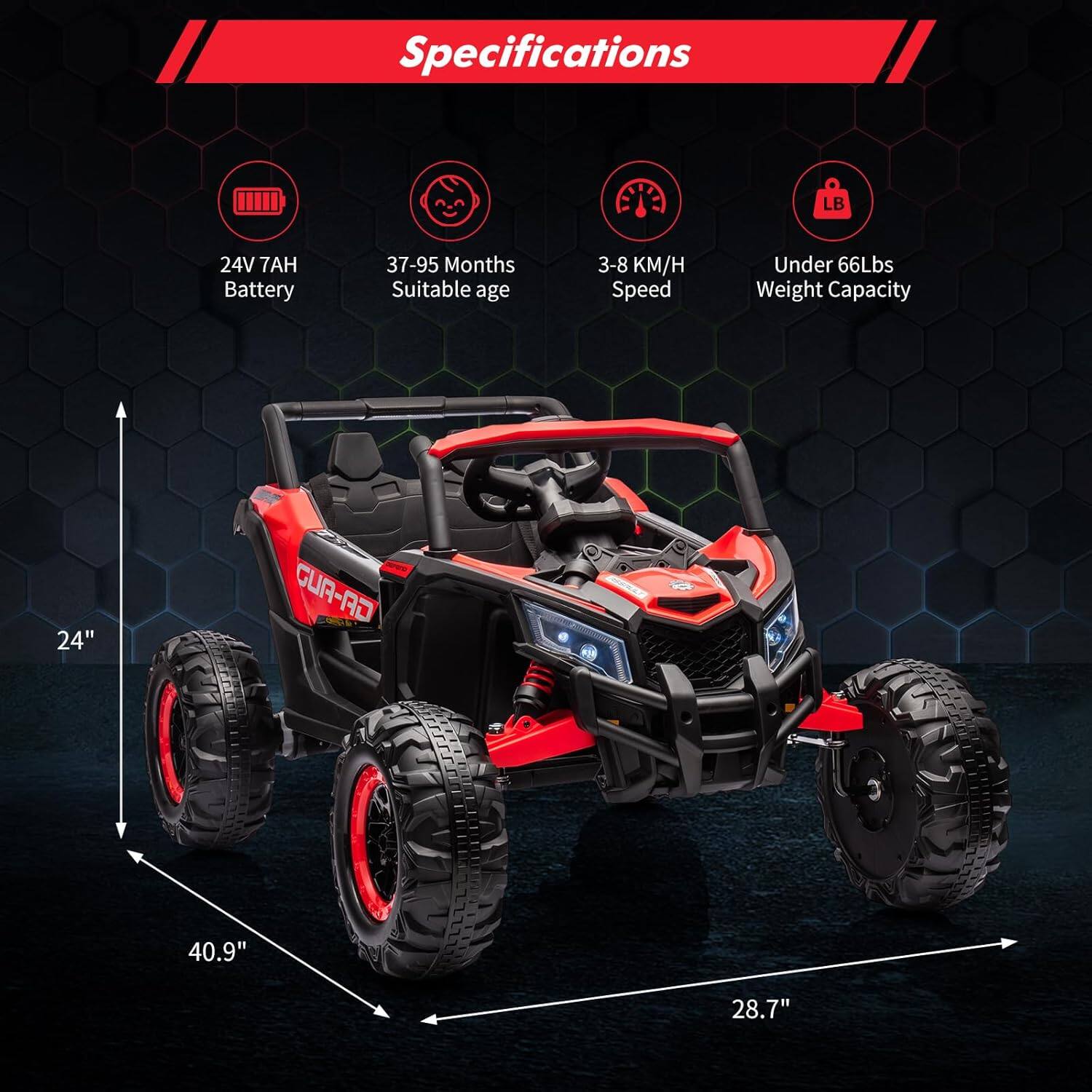 Specifications  
24V 7AH Battery  
37-95 Months Suitable age  
3-8 KM/H Speed  
Under 66Lbs Weight Capacity  
24"  
40.9"  
28.7"