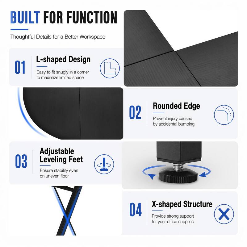 BUILT FOR FUNCTION  
Thoughtful Details for a Better Workspace  

01 L-shaped Design  
Easy to fit snugly in a corner to maximize limited space  

02 Rounded Edge  
Prevent injury caused by accidental bumping  

03 Adjustable Leveling Feet  
Ensure stability even on uneven floor  

04 X-shaped Structure  
Provide strong support for your office supplies