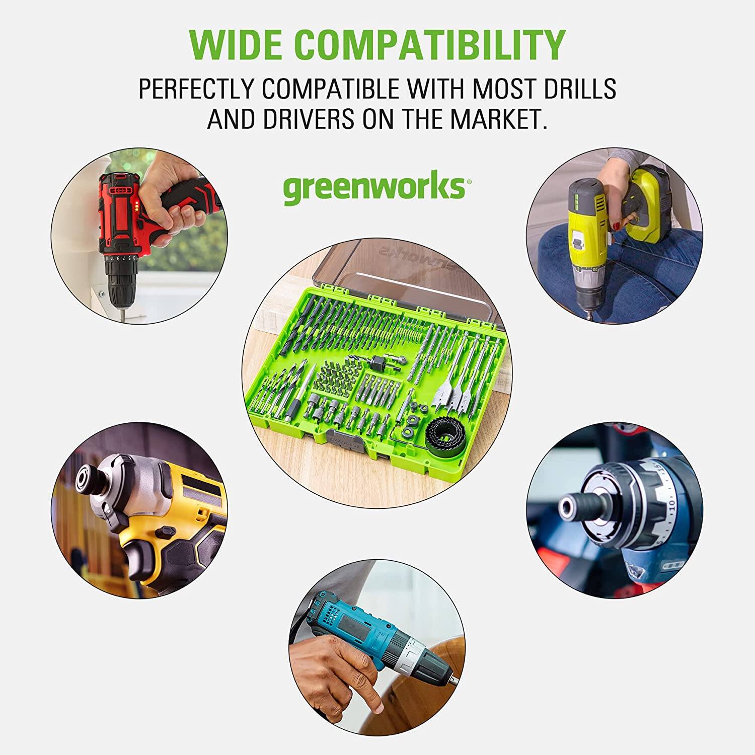 WIDE COMPATIBILITY  
PERFECTLY COMPATIBLE WITH MOST DRILLS AND DRIVERS ON THE MARKET.  

greenworks
