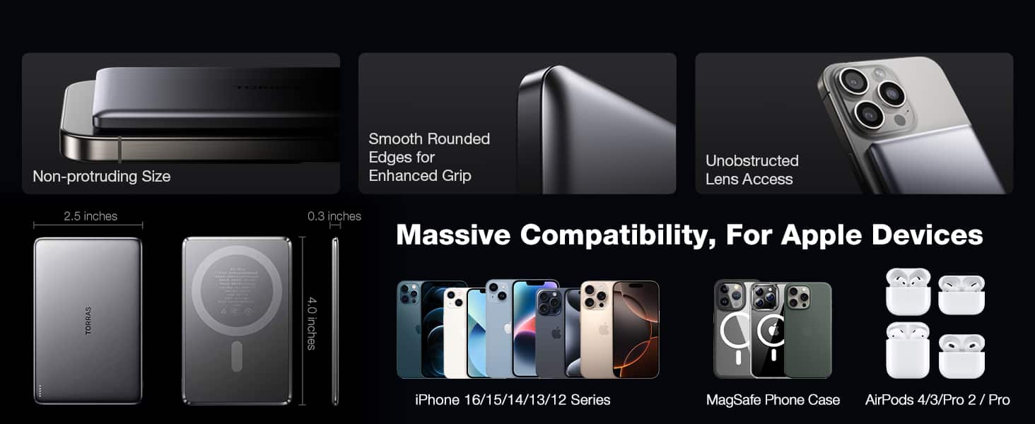 - Non-protruding Size
- Smooth Rounded Edges for Enhanced Grip
- Unobstructed Lens Access
- 2.5 inches
- 0.3 inches
- 4.0 inches
- Massive Compatibility, For Apple Devices
- iPhone 16/15/14/13/12 Series
- MagSafe Phone Case
- AirPods 4/3/Pro 2 / Pro