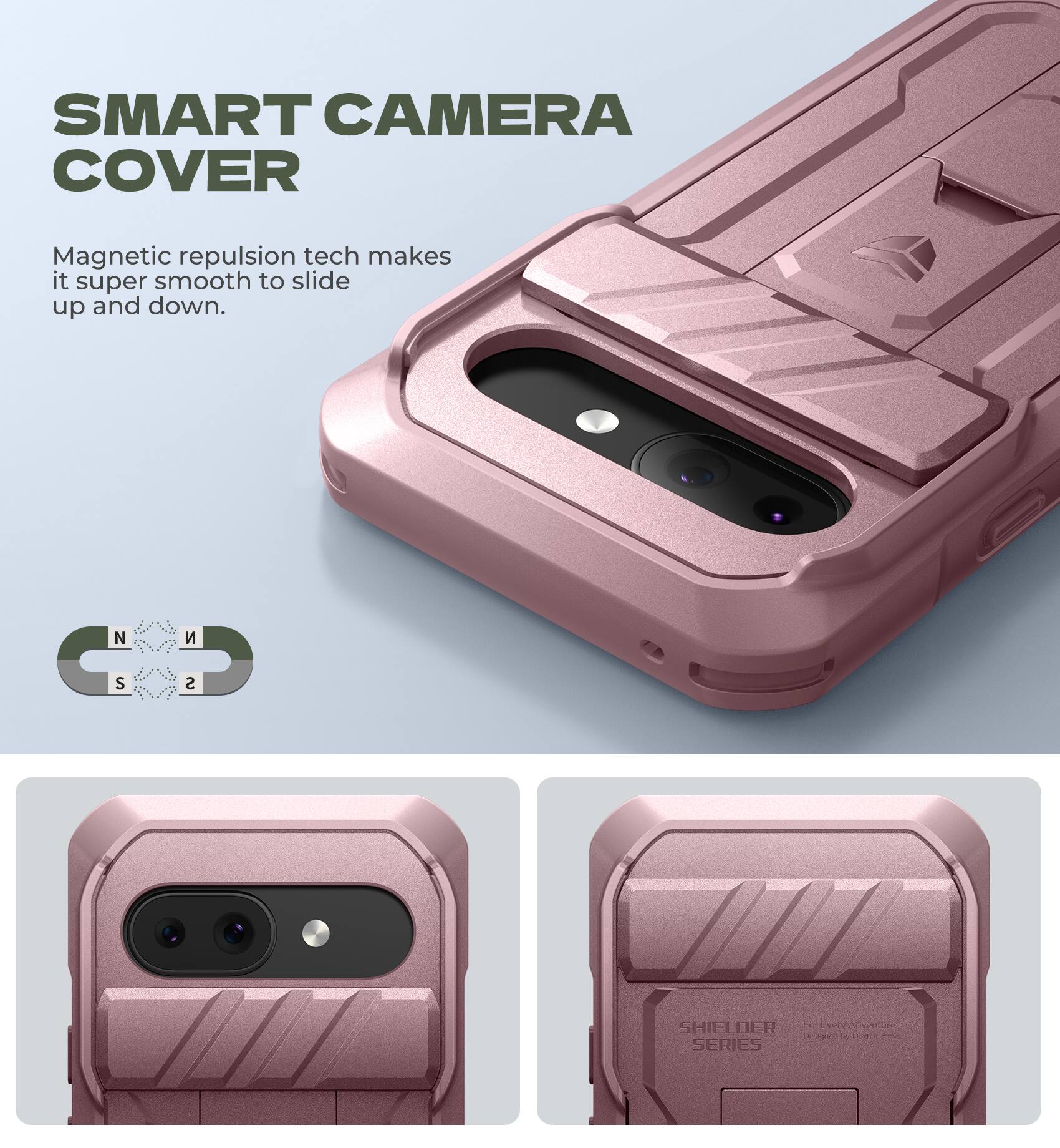 SMART CAMERA COVER Magnetic repulsion tech makes it super smooth to slide up and down. N S S SHIELDER SERIES