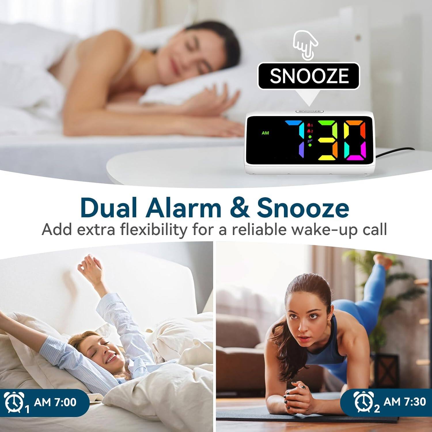 Dual Alarm & Snooze  
Add extra flexibility for a reliable wake-up call  

SNOOZE AM 7:00 1  
AM 7:30 2