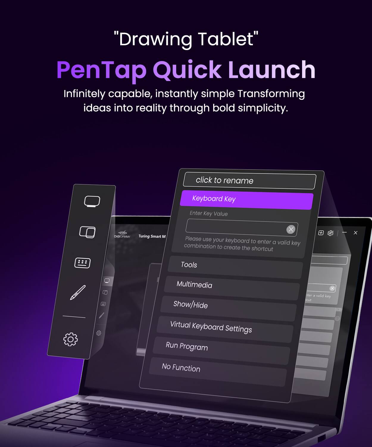 "Drawing Tablet"  
PenTap Quick Launch  
Infinitely capable, instantly simple  
Transforming ideas into reality through bold simplicity.

click to rename  
Keyboard Key  
Enter Key Value - DISINAW  
Turing Smart M

Please use your keyboard to enter a valid combination key to create the shortcut

Tools  
Multimedia  
Show/Hide  
Virtual Keyboard Settings  
Run Program  
No Function