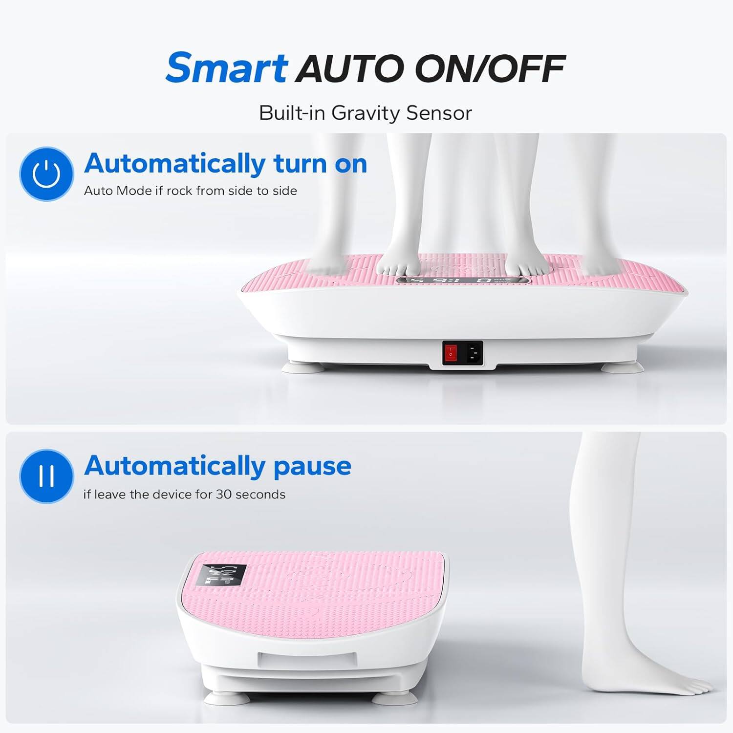 Smart AUTO ON/OFF  
Built-in Gravity Sensor  

Automatically turn on Auto Mode if rock from side to side  

Automatically pause if leave the device for 30 seconds