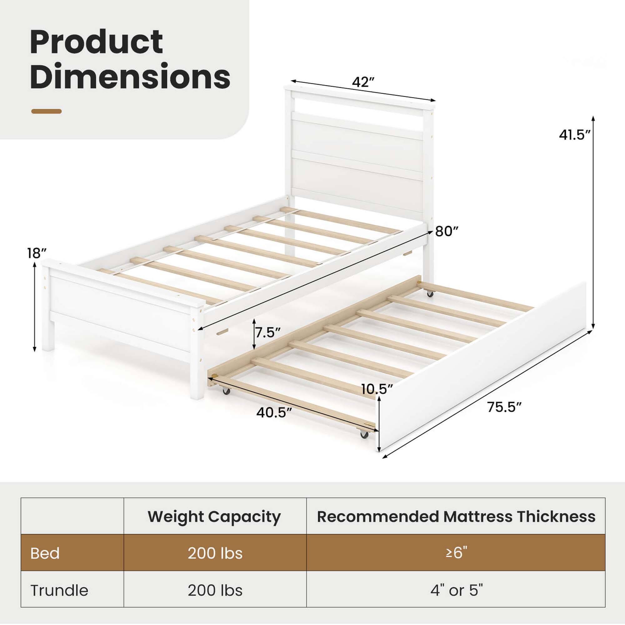 Product Dimensions: 42" x 41.5" x 18" x 80" x 7.5" x 40.5" x 10.5" x 75.5"
Weight Capacity: 200 lbs
Recommended Mattress Thickness: 26" Trundle
Weight Capacity: 200 lbs
Recommended Mattress Thickness: 4" or 5"