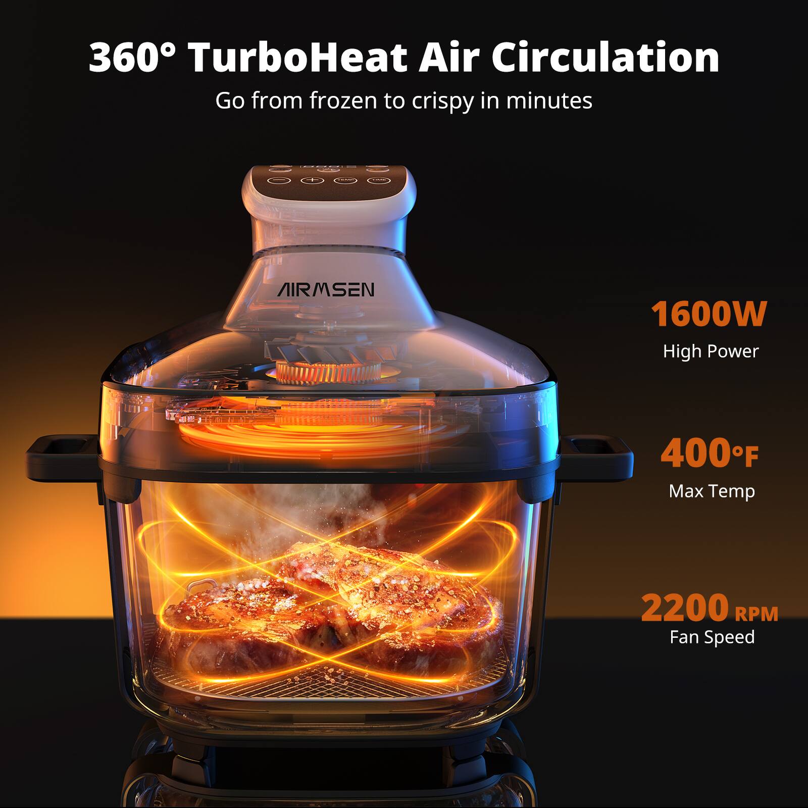 360° TurboHeat Air Circulation  
Go from frozen to crispy in minutes  

AIRMSEN  
1600W High Power  
400°F Max Temp  
2200 RPM Fan Speed