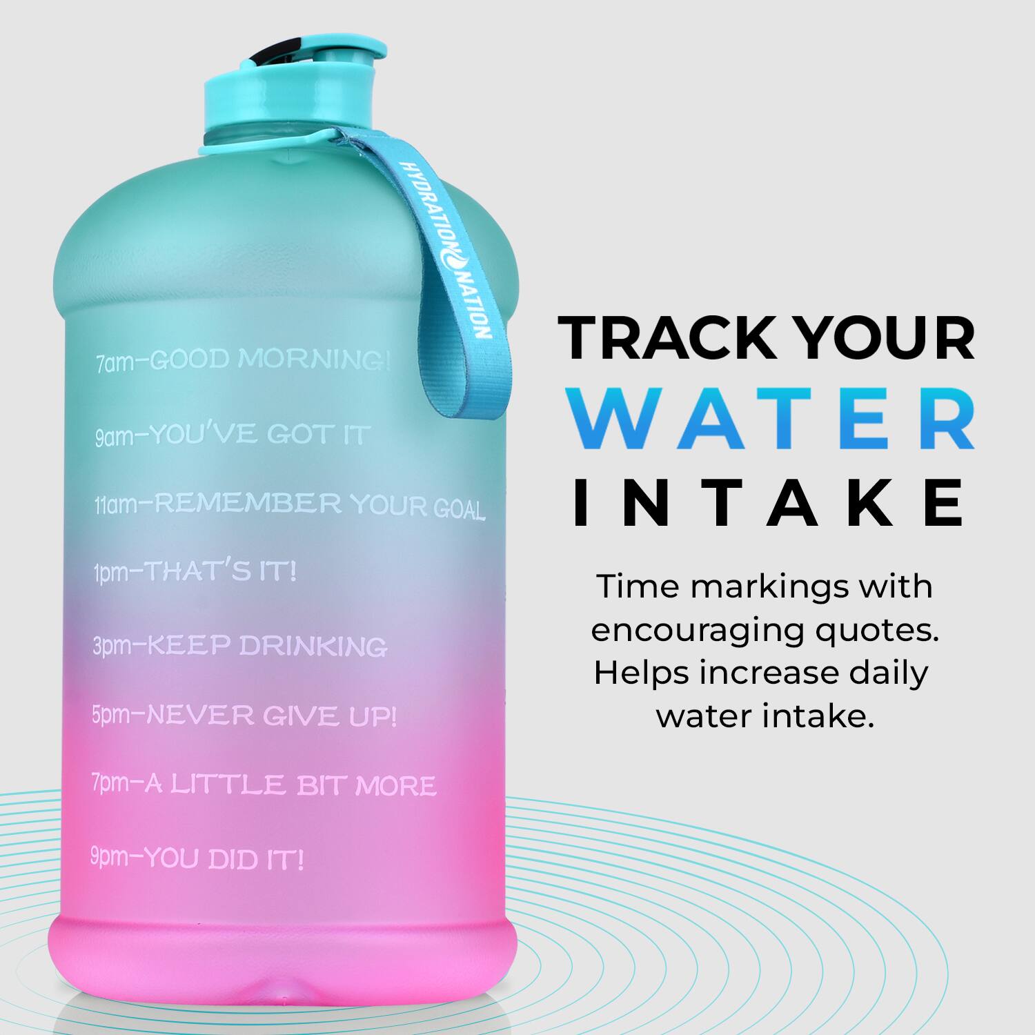GMOITAROYH NATION

TRACK YOUR WATER INTAKE

7am - GOOD MORNING!
9am - YOU'VE GOT IT
11am - REMEMBER YOUR GOAL
1pm - THAT'S IT!
3pm - KEEP DRINKING
5pm - NEVER GIVE UP!
7pm - A LITTLE BIT MORE
9pm - YOU DID IT!

Time markings with encouraging quotes. Helps increase daily water intake.