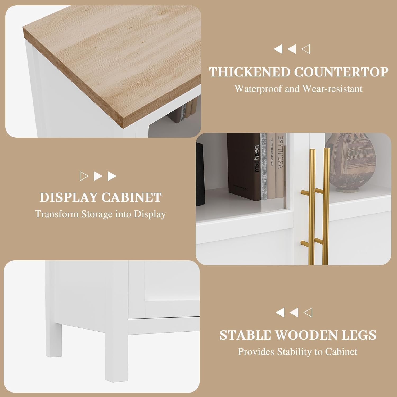 - THICKENED COUNTERTOP
  - Waterproof and Wear-resistant

- DISPLAY CABINET
  - Transform Storage into Display

- STABLE WOODEN LEGS
  - Provides Stability to Cabinet